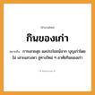 สำนวนไทย: กินของเก่า หมายถึง?, หมายถึง การเสวยสุข ผลประโยชน์จาก บุญเก่าโดยไม่ เสาะแสวงหา ลู่ทางใหม่ ๆ อาศัยกินของเก่า