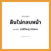สำนวนไทย: ดินไม่กลบหน้า หมายถึง?, หมายถึง ยังมีชีวิตอยู่ ยังไม่ตาย อวัยวะ หน้า คำกริยา ตาย ธรรมชาติ ดิน