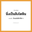 สำนวนไทย: นิ่งเป็นสิงโตหิน หมายถึง?, หมายถึง นิ่งเฉยไม่มีท่าทีใด ๆ