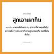 สำนวนไทย: สุกเอาเผากิน หมายถึง?, หมายถึง อาการที่ทำลวก ๆ, อาการที่ทำพอเสร็จไปคราวหนึ่ง ๆ หมายเหตุ เช่น เขาทำงานสุกเอาเผากิน พอให้พ้นตัวไป