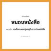 สำนวนไทย: หนอนหนังสือ หมายถึง?, หมายถึง คนที่ชอบหมกมุ่นอยู่กับการอ่านหนังสือ คำนาม คน