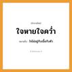 สำนวนไทย: ใจหายใจคว่ำ หมายถึง?, หมายถึง ใจไม่อยู่กับเนื้อกับตัว คำกริยา คว่ำ อวัยวะ ใจ, เนื้อ, ตัว