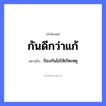 สำนวนไทย: กันดีกว่าแก้ หมายถึง?, หมายถึง ป้องกันไม่ให้เกิดเหตุ