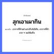 สำนวนไทย: สุกเอาเผากิน หมายถึง?, หมายถึง อาการที่ทำอย่างเร่งรีบไม่ใส่ใจ, อาการที่ทำลวก ๆ พอให้เสร็จ อวัยวะ ใจ