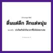 สำนวนไทย: ตื่นแต่ดึก สึกแต่หนุ่ม หมายถึง?, หมายถึง เร่งรัดเกินไปในเวลาที่ยังไม่เหมาะสม