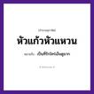 สำนวนไทย: หัวแก้วหัวแหวน หมายถึง?, หมายถึง เป็นที่รักใคร่เอ็นดูมาก คำกริยา รัก