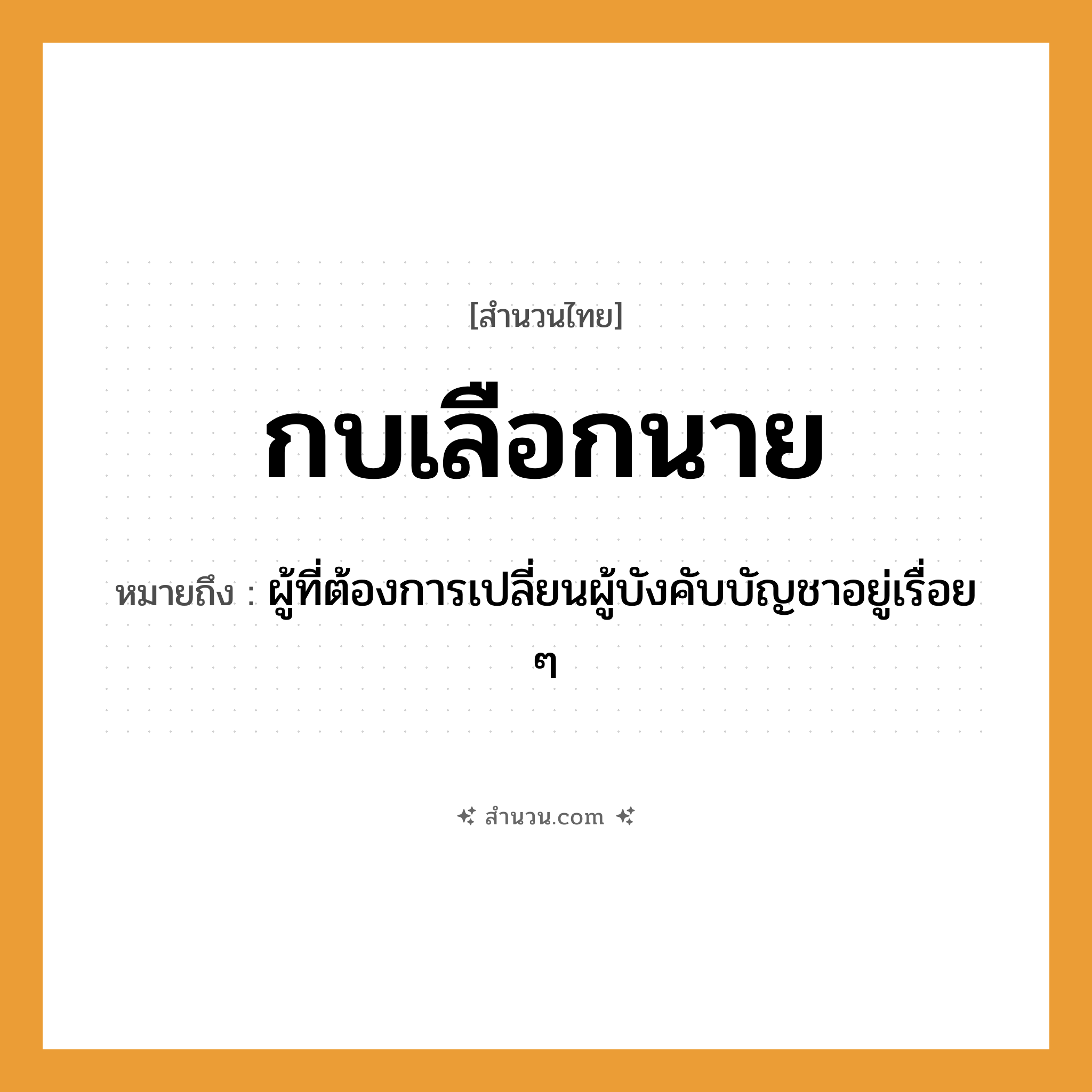 สำนวนไทย: กบเลือกนาย หมายถึง?, หมายถึง ผู้ที่ต้องการเปลี่ยนผู้บังคับบัญชาอยู่เรื่อย ๆ คำนาม นาย สัตว์ กบ