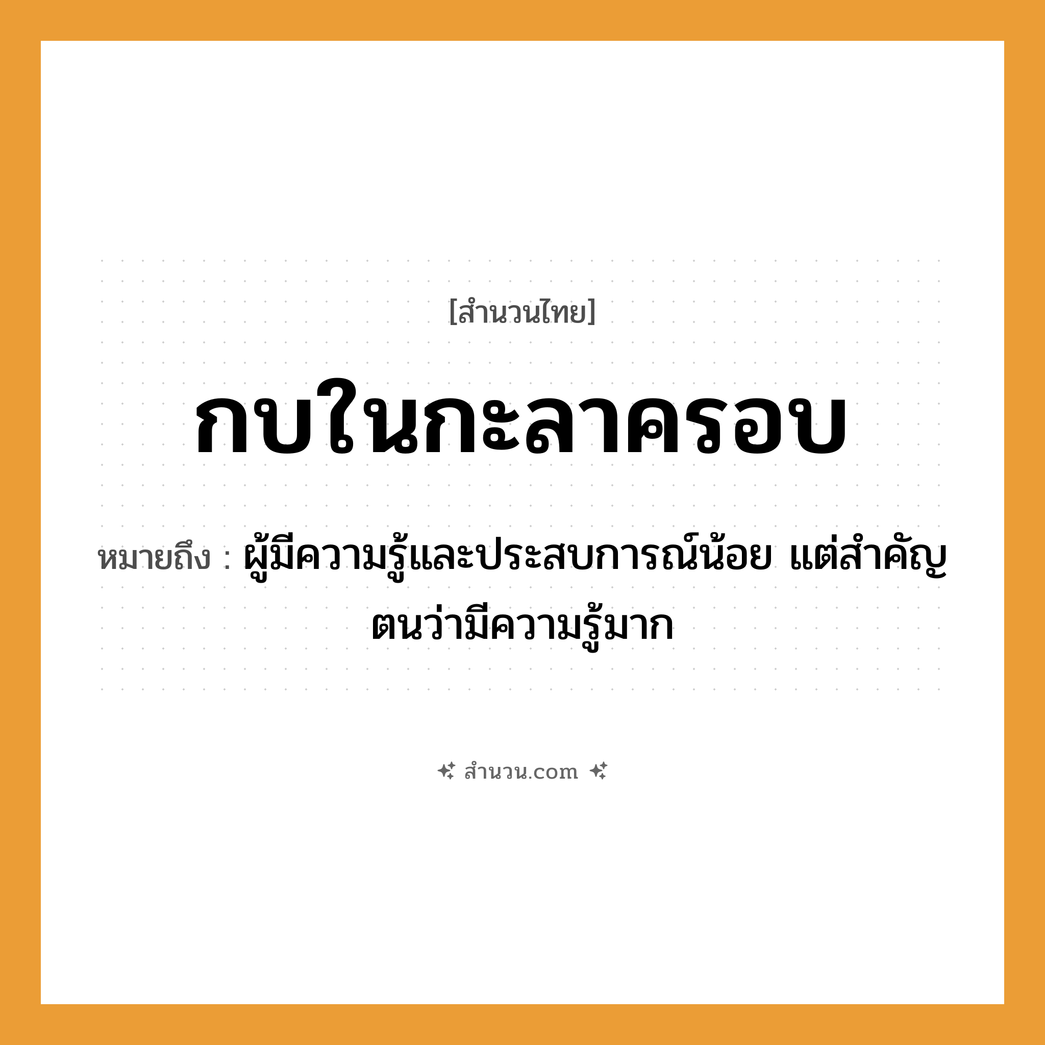 สำนวนไทย: กบในกะลาครอบ หมายถึง?, หมายถึง ผู้มีความรู้และประสบการณ์น้อย แต่สำคัญตนว่ามีความรู้มาก สัตว์ กบ