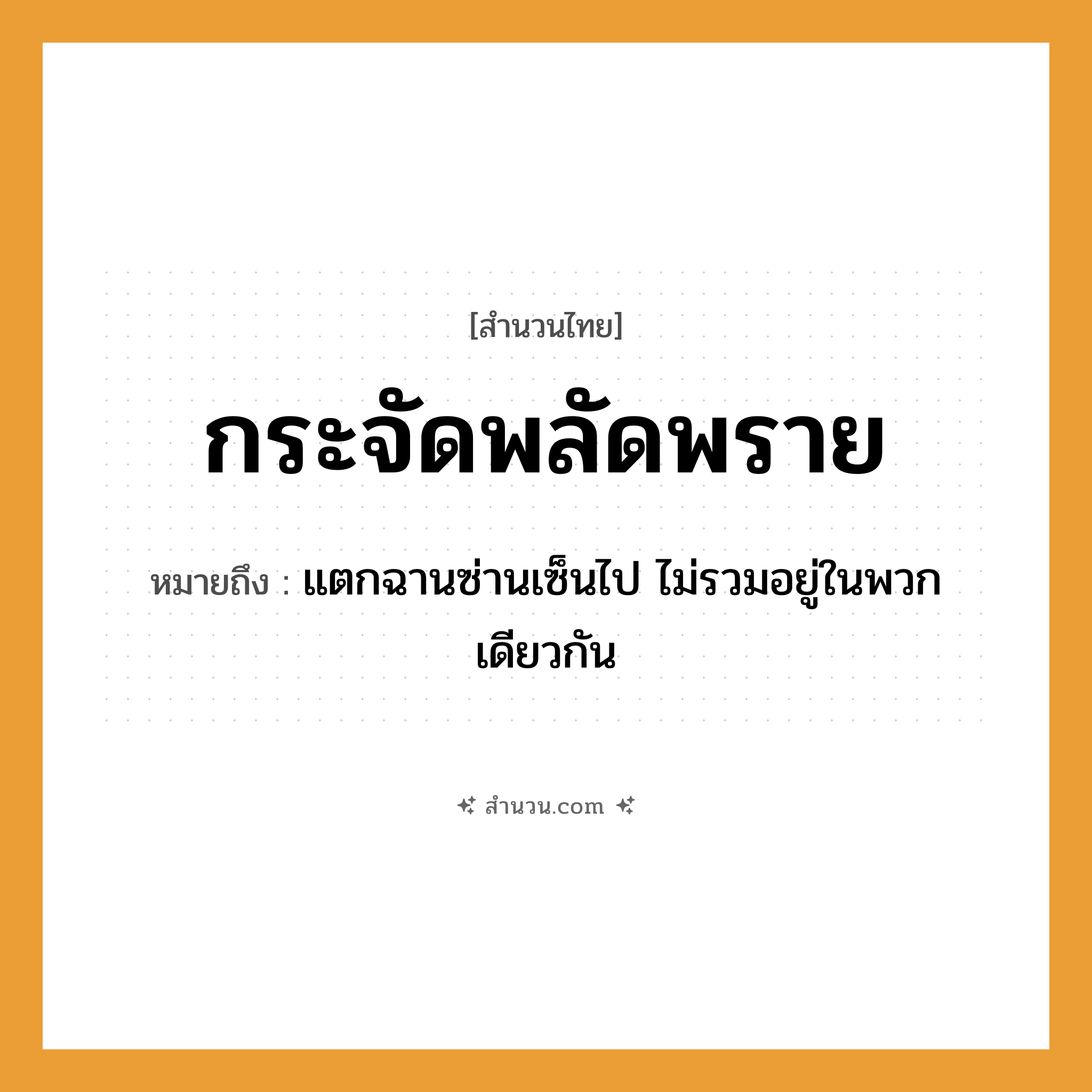 สำนวนไทย: กระจัดพลัดพราย หมายถึง?, หมายถึง แตกฉานซ่านเซ็นไป ไม่รวมอยู่ในพวกเดียวกัน