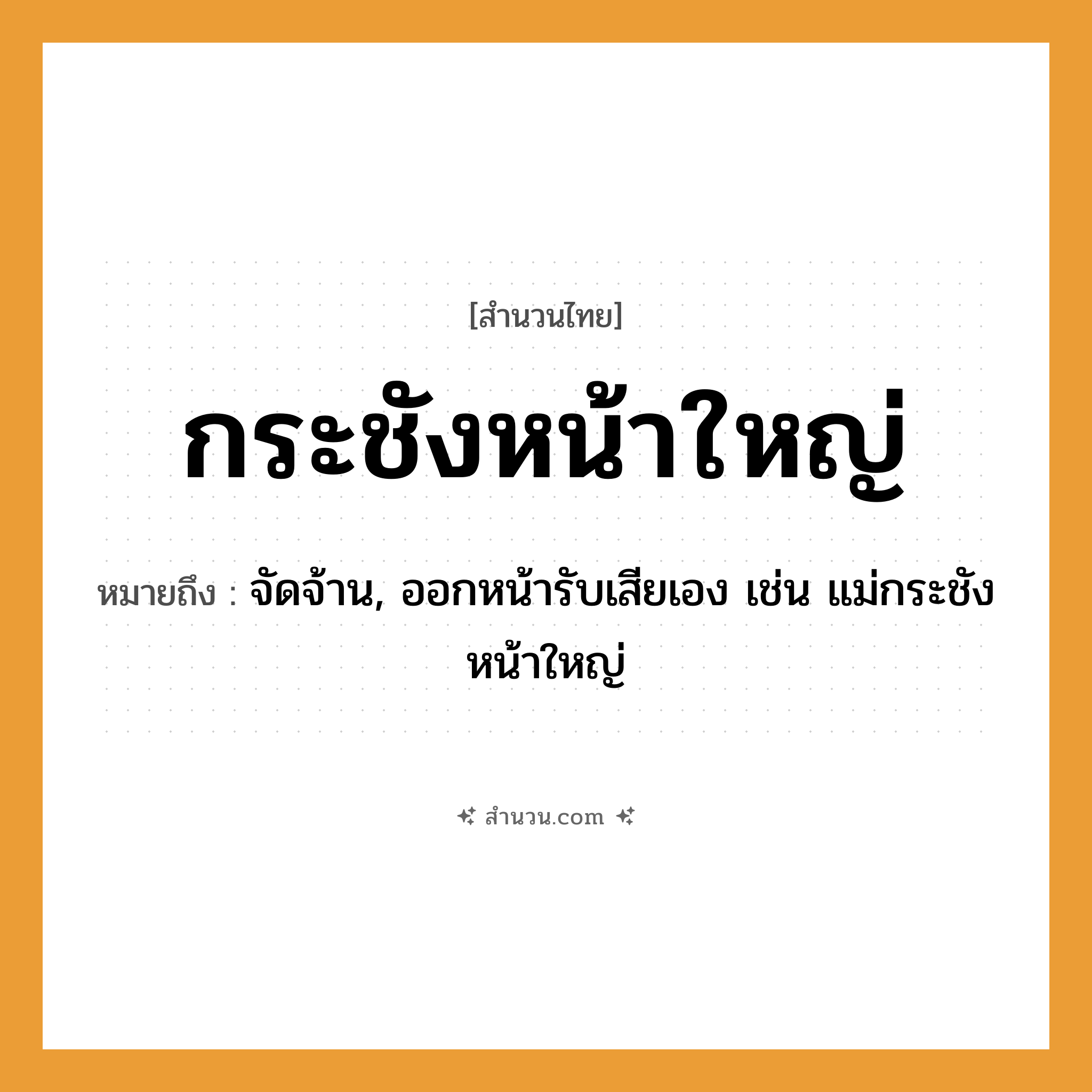 สำนวนไทย: กระชังหน้าใหญ่ หมายถึง?, หมายถึง จัดจ้าน, ออกหน้ารับเสียเอง หมายเหตุ เช่น แม่กระชังหน้าใหญ่ ครอบครัว แม่ อวัยวะ หน้า