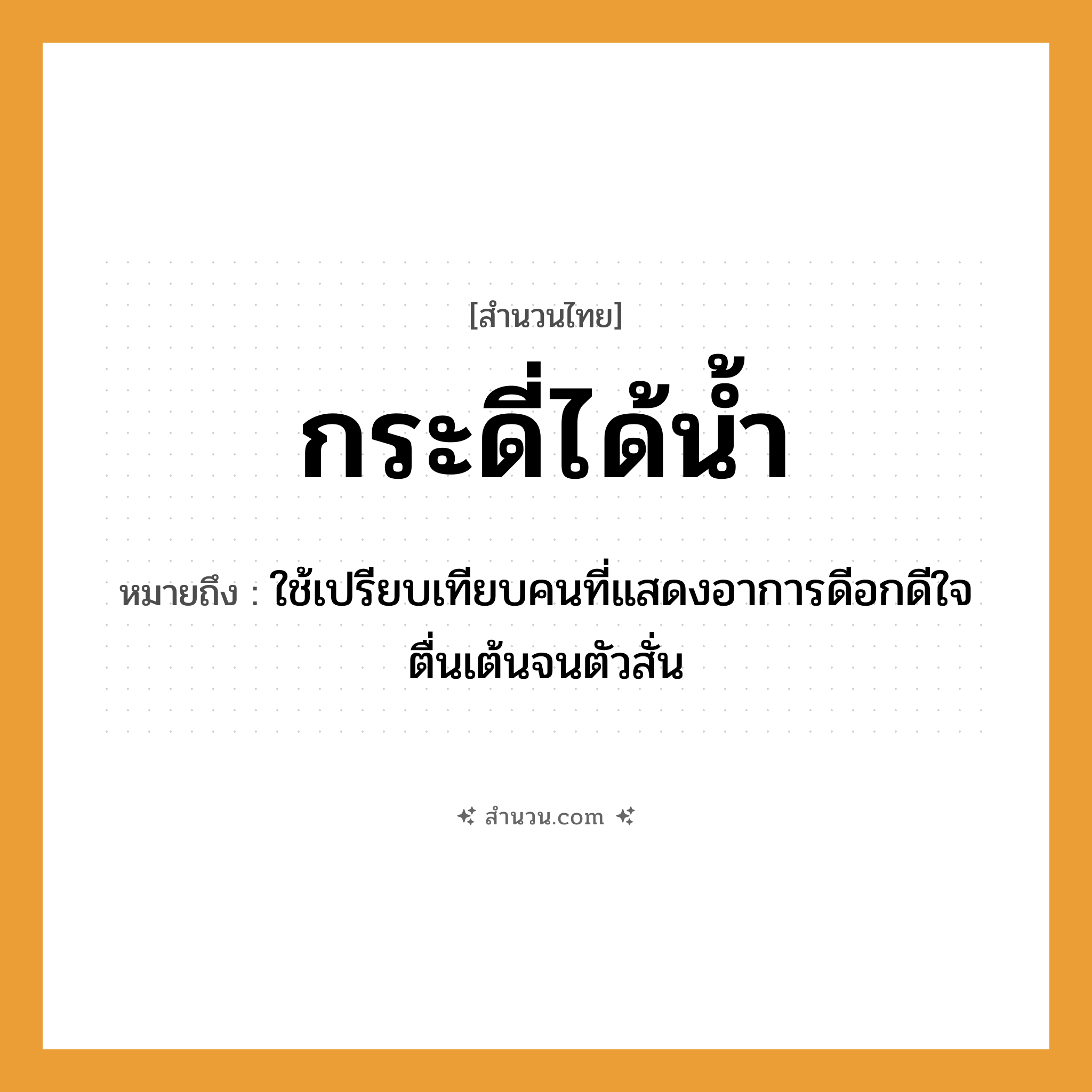 สำนวนไทย: กระดี่ได้น้ำ หมายถึง?, หมายถึง ดีอกดีใจตื่นเต้นมาก ที่มา ใช้เปรียบเทียบคนที่แสดงอาการดีอกดีใจตื่นเต้นจนตัวสั่น คำนาม คน อวัยวะ ใจ, ตัว ธรรมชาติ น้ำ