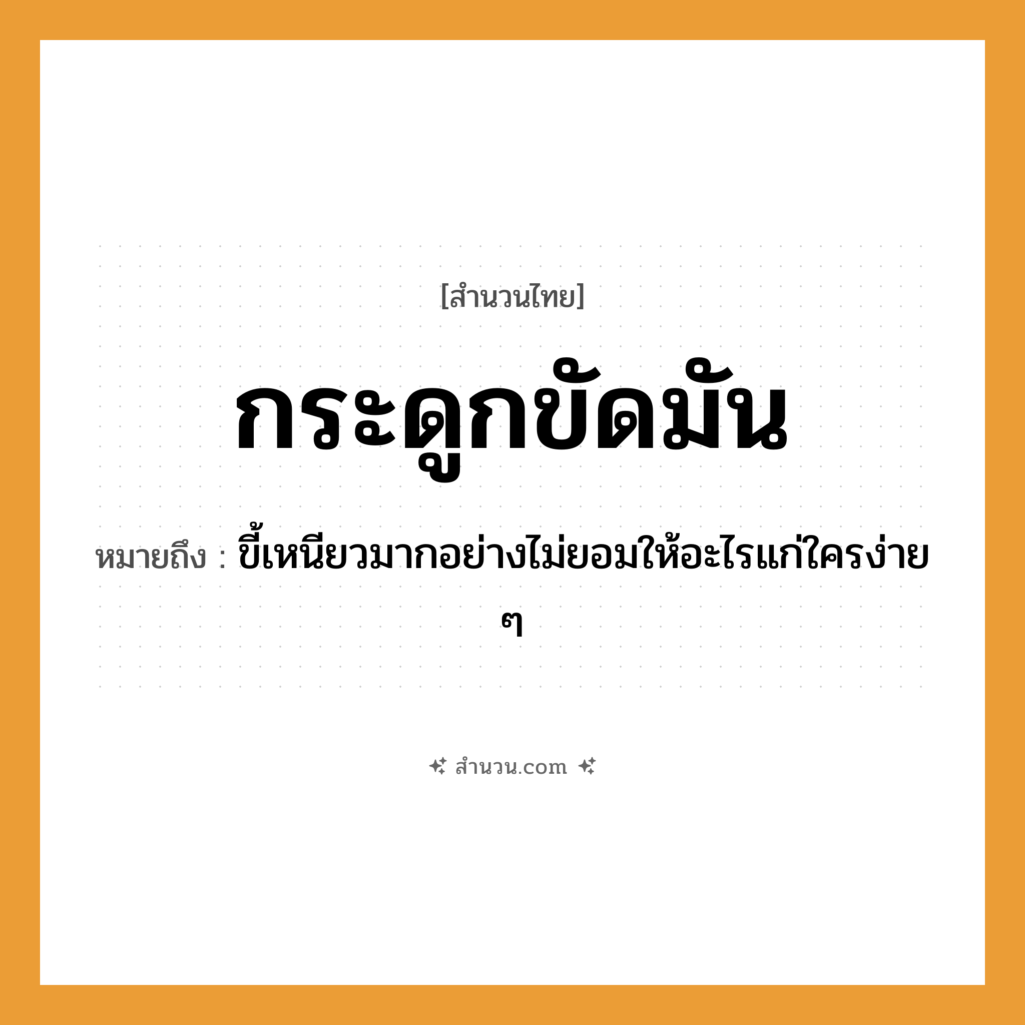 สำนวนไทย: กระดูกขัดมัน หมายถึง?, หมายถึง ขี้เหนียวมากอย่างไม่ยอมให้อะไรแก่ใครง่าย ๆ คำกริยา ขัด สิ่งของ มัน (น้ำมัน) อวัยวะ กระดูก หมวด สำนวนไทย