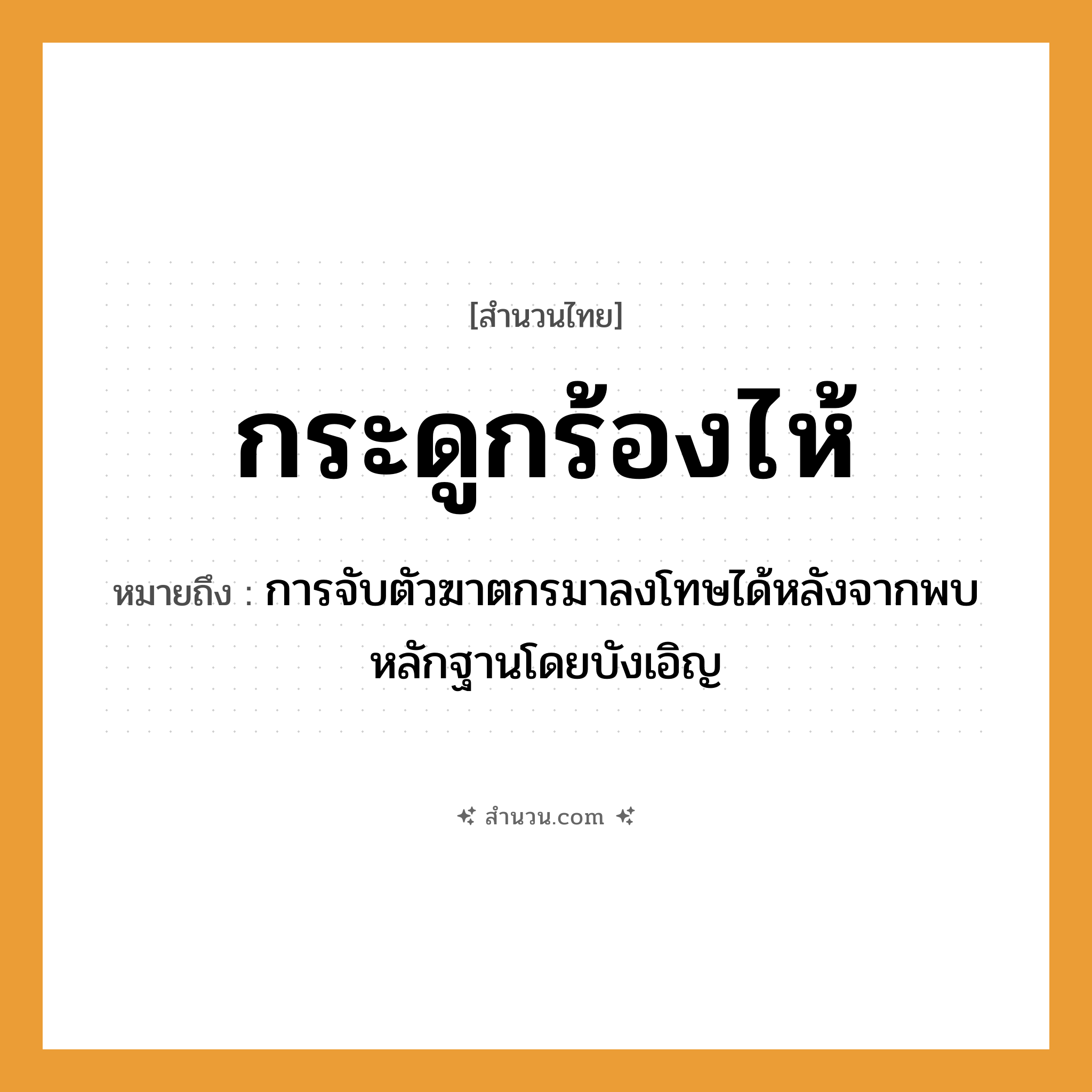 สำนวนไทย: กระดูกร้องไห้ หมายถึง?, หมายถึง การจับตัวฆาตกรมาลงโทษได้หลังจากพบหลักฐานโดยบังเอิญ อวัยวะ กระดูก คำกริยา ร้องไห้ หมวด สำนวนไทย