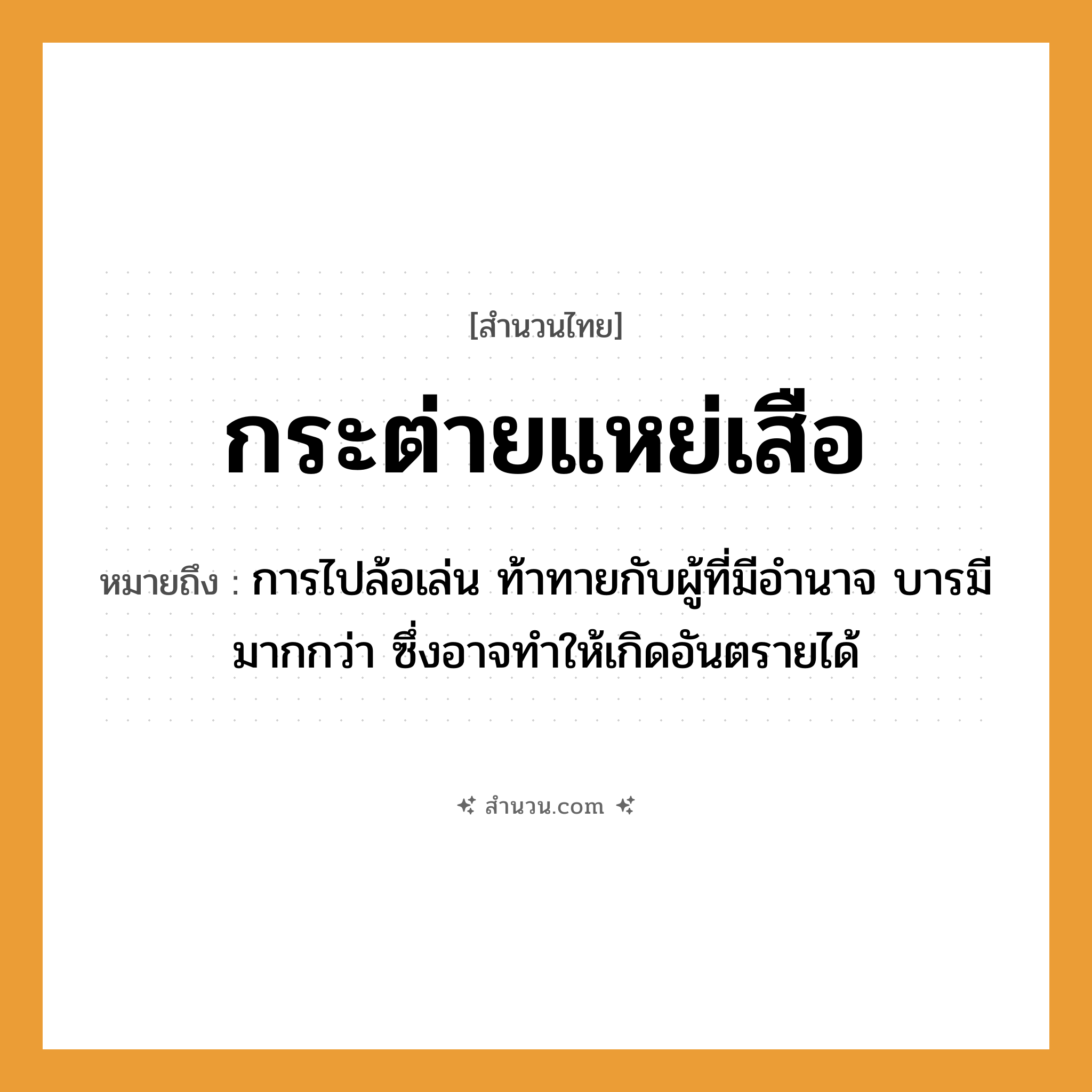 สำนวนไทย: กระต่ายแหย่เสือ หมายถึง?, หมายถึง การไปล้อเล่น ท้าทายกับผู้ที่มีอำนาจ บารมีมากกว่า ซึ่งอาจทำให้เกิดอันตรายได้ สัตว์ เสือ