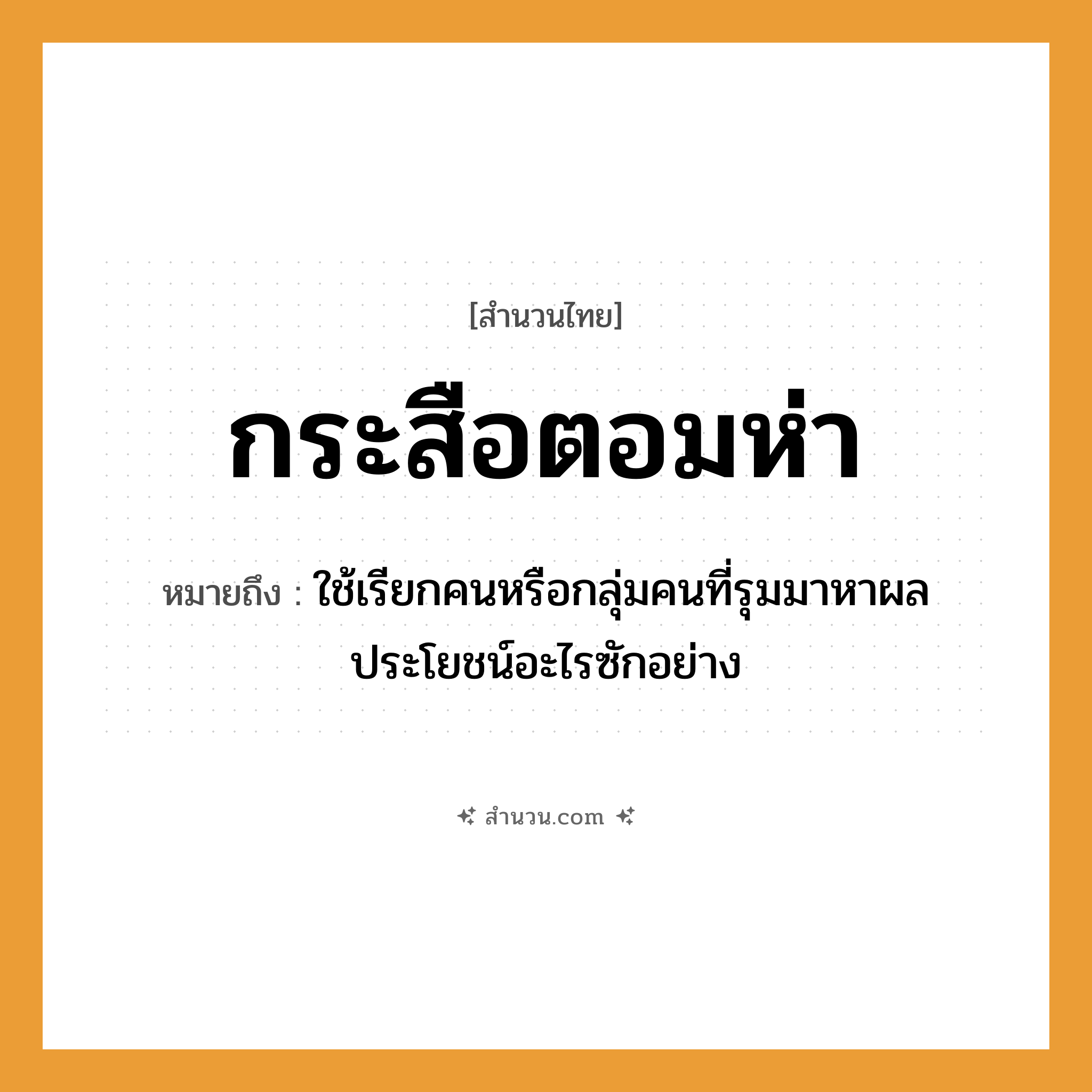 สำนวนไทย: กระสือตอมห่า หมายถึง?, หมายถึง ใช้เรียกคนหรือกลุ่มคนที่รุมมาหาผลประโยชน์อะไรซักอย่าง คำนาม คน