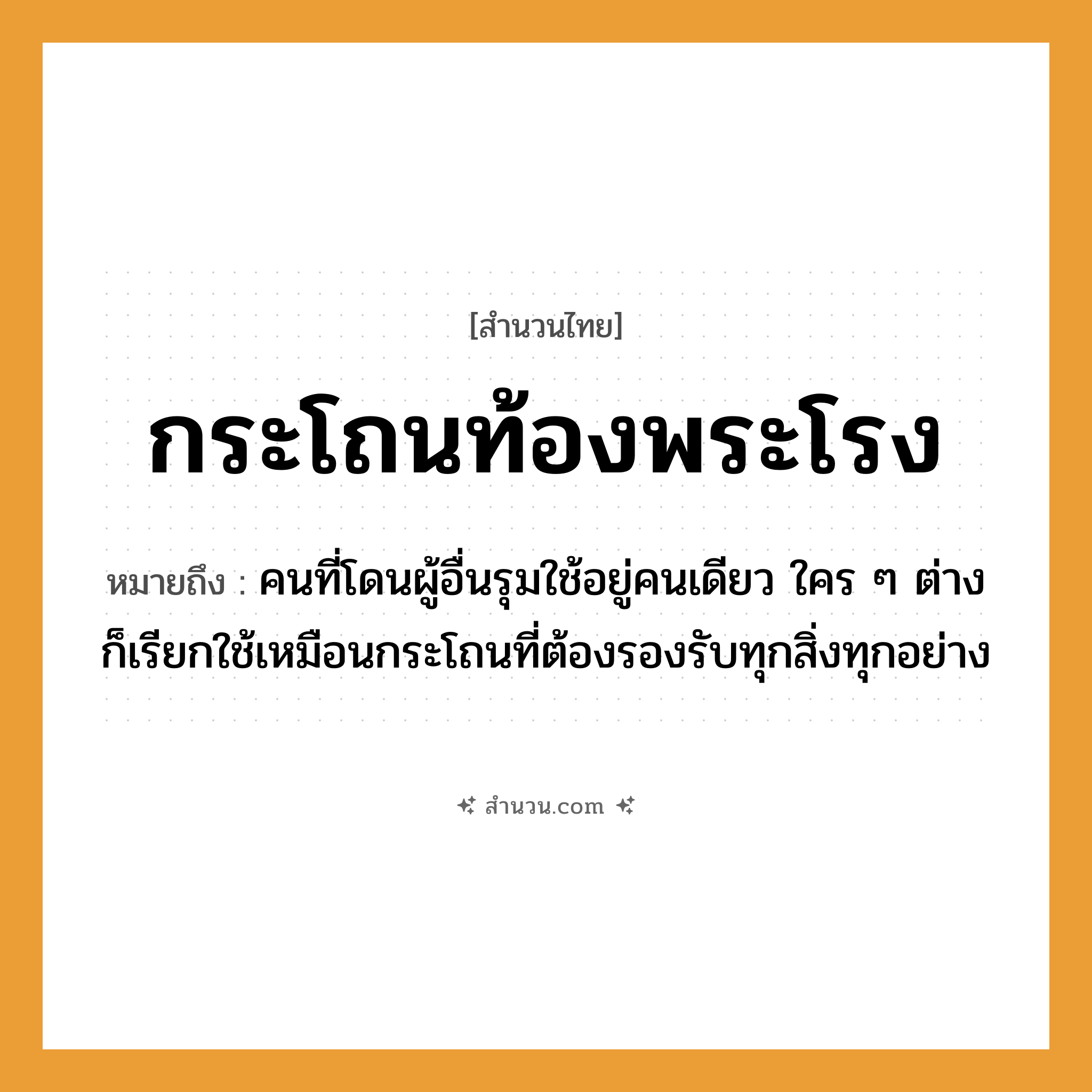 สำนวนไทย: กระโถนท้องพระโรง หมายถึง?, หมายถึง คนที่โดนผู้อื่นรุมใช้อยู่คนเดียว ใคร ๆ ต่างก็เรียกใช้เหมือนกระโถนที่ต้องรองรับทุกสิ่งทุกอย่าง สถานที่ ท้องพระโรง สิ่งของ กระโถน หมวด สำนวนไทย