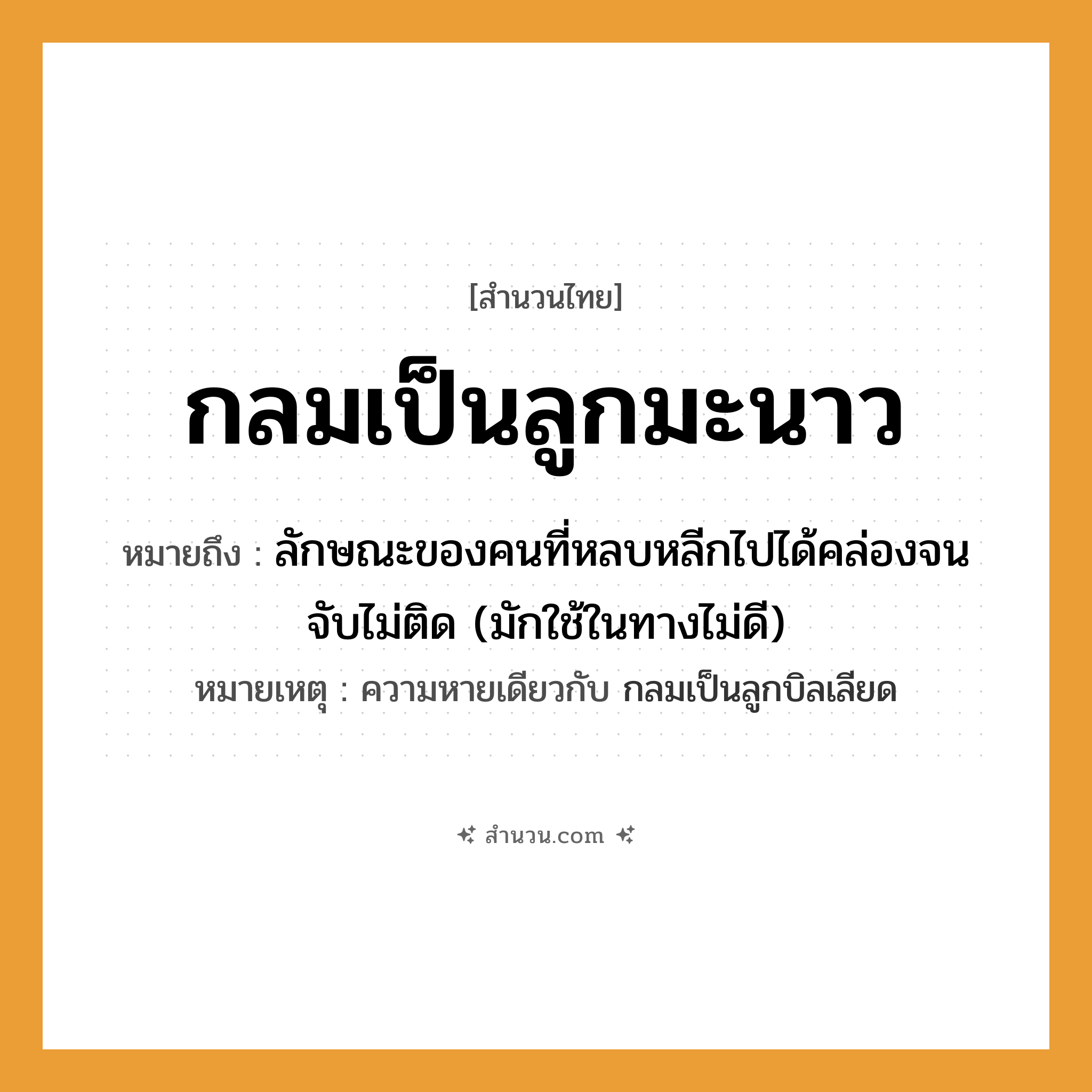 สำนวนไทย: กลมเป็นลูกมะนาว หมายถึง?, หมายถึง ลักษณะของคนที่หลบหลีกไปได้คล่องจนจับไม่ติด (มักใช้ในทางไม่ดี) หมายเหตุ ความหายเดียวกับ กลมเป็นลูกบิลเลียด คำนาม คน คำกริยา จับ ครอบครัว ลูก