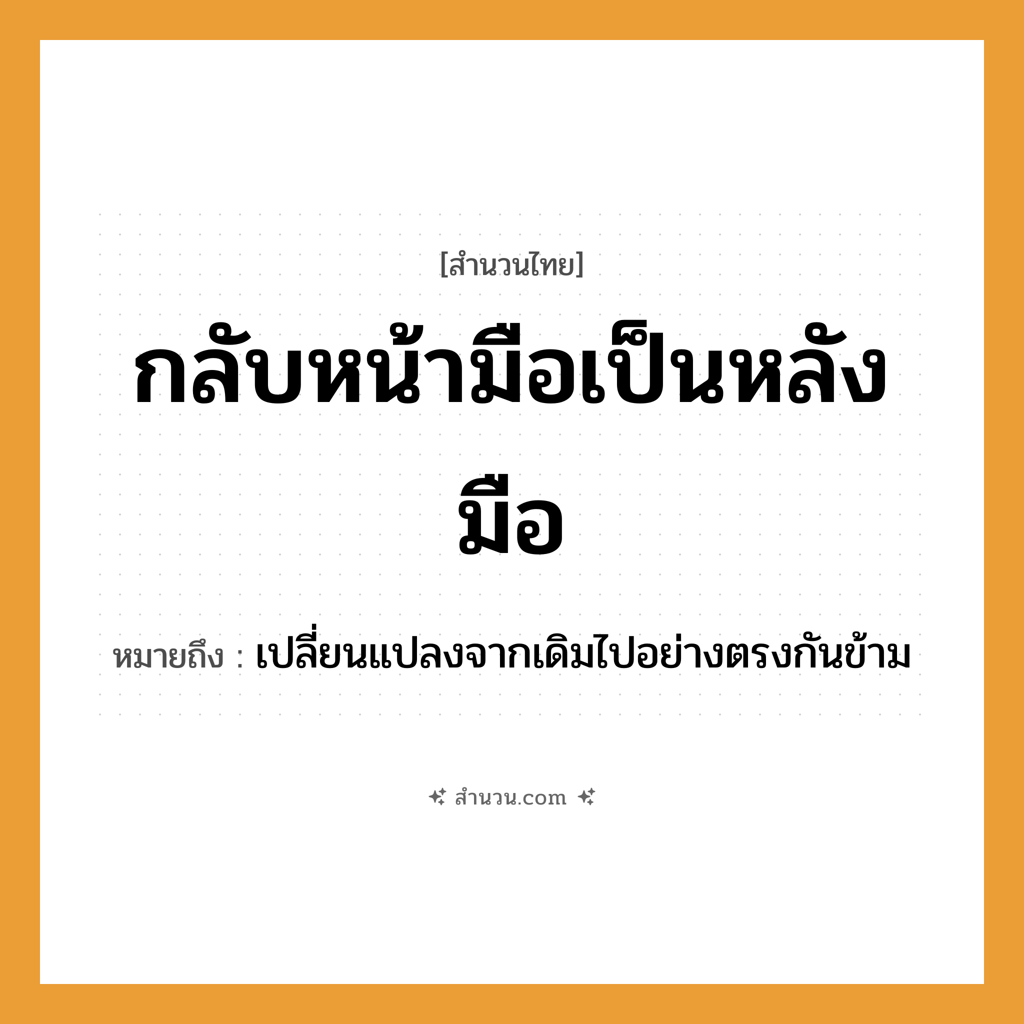 สำนวนไทย: กลับหน้ามือเป็นหลังมือ หมายถึง?, หมายถึง เปลี่ยนแปลงจากเดิมไปอย่างตรงกันข้าม อวัยวะ มือ คำกริยา กลับ, เป็น หมวด สำนวนไทย