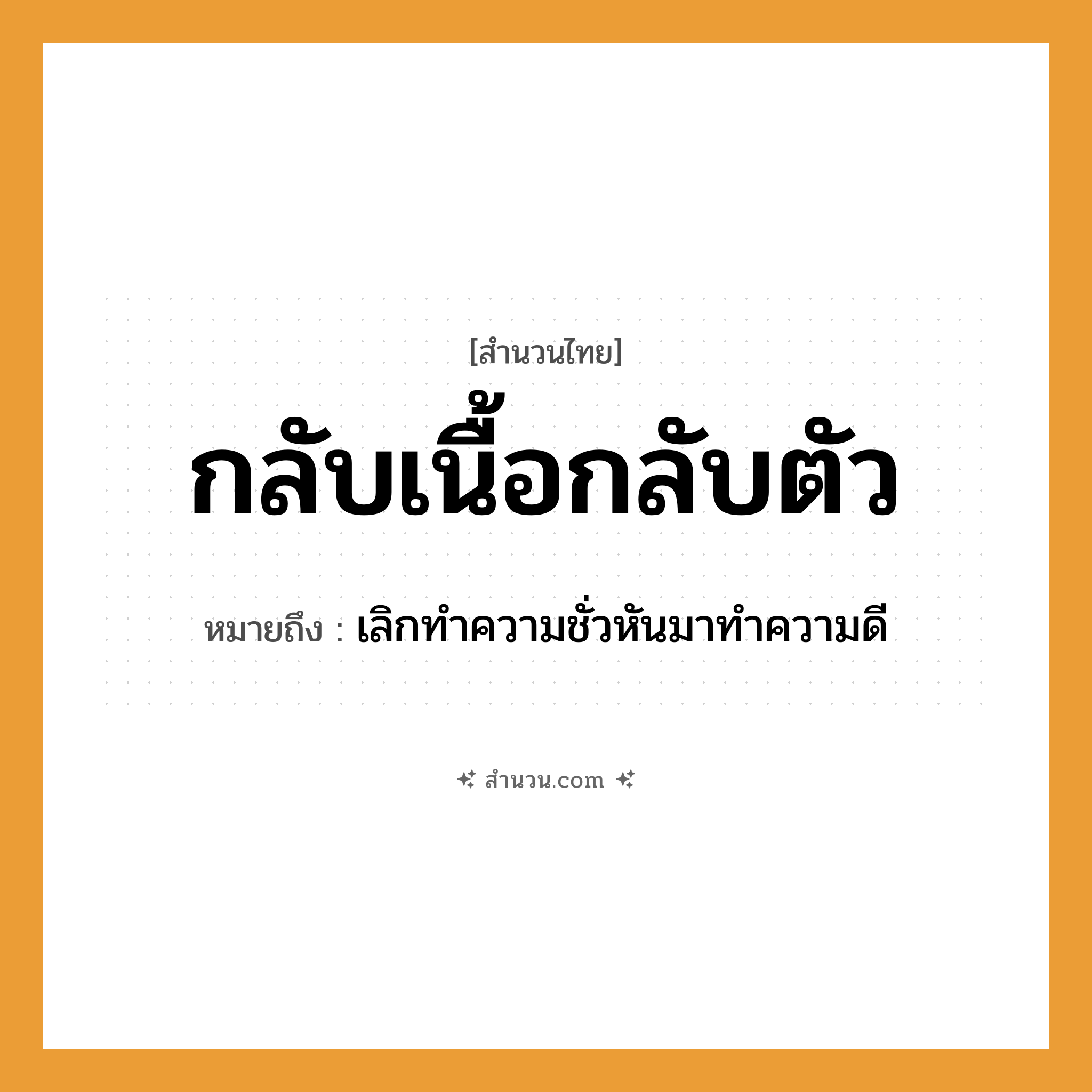 สำนวนไทย: กลับเนื้อกลับตัว หมายถึง?, หมายถึง เลิกทําความชั่วหันมาทําความดี อวัยวะ เนื้อ, ตัว