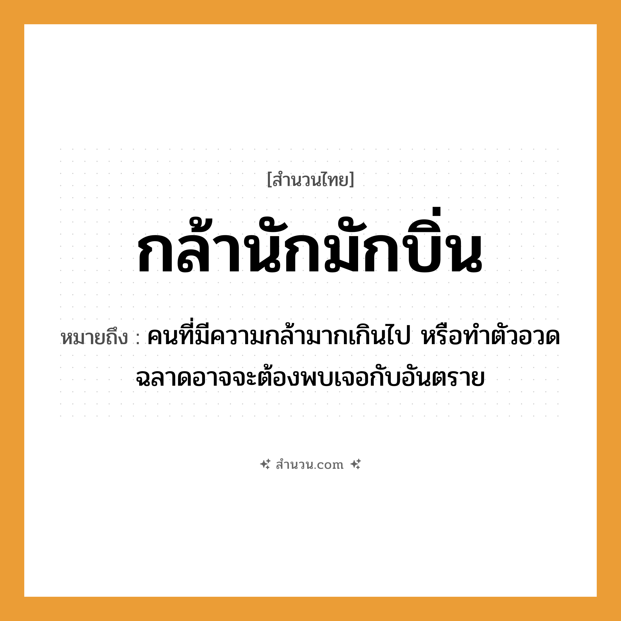 สำนวนไทย: กล้านักมักบิ่น หมายถึง?, หมายถึง คนที่มีความกล้ามากเกินไป หรือทำตัวอวดฉลาดอาจจะต้องพบเจอกับอันตราย คำนาม คน