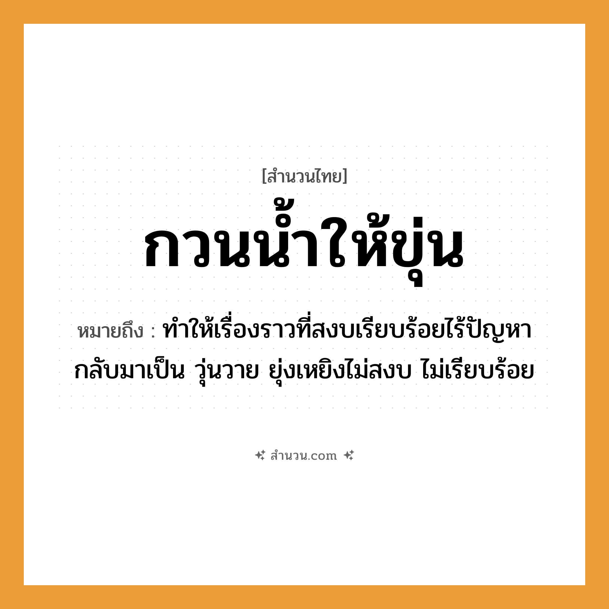 สำนวนไทย: กวนน้ำให้ขุ่น หมายถึง?, หมายถึง ทำให้เรื่องราวที่สงบเรียบร้อยไร้ปัญหา กลับมาเป็น วุ่นวาย ยุ่งเหยิงไม่สงบ ไม่เรียบร้อย ธรรมชาติ น้ำ