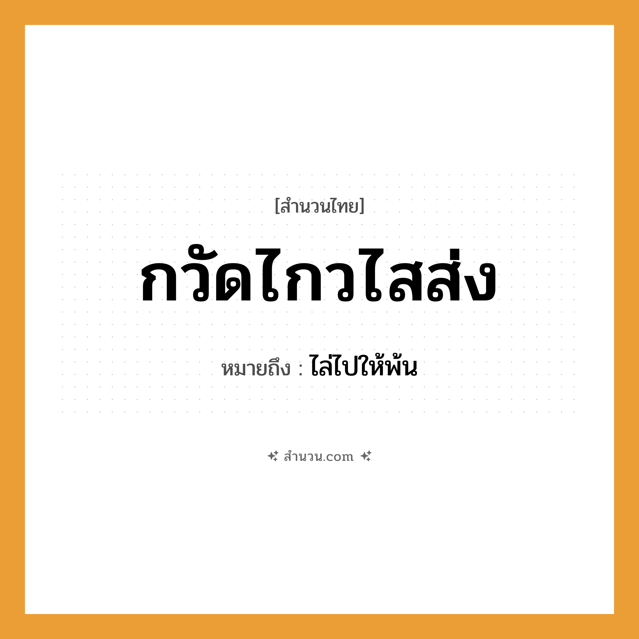 สำนวนไทย: กวัดไกวไสส่ง หมายถึง?, หมายถึง ไล่ไปให้พ้น