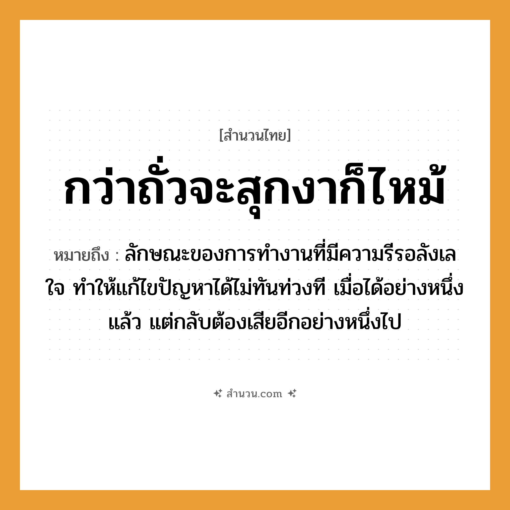 สำนวนไทย: กว่าถั่วจะสุกงาก็ไหม้ หมายถึง?, หมายถึง ลักษณะของการทำงานที่มีความรีรอลังเลใจ ทำให้แก้ไขปัญหาได้ไม่ทันท่วงที เมื่อได้อย่างหนึ่งแล้ว แต่กลับต้องเสียอีกอย่างหนึ่งไป อวัยวะ ใจ