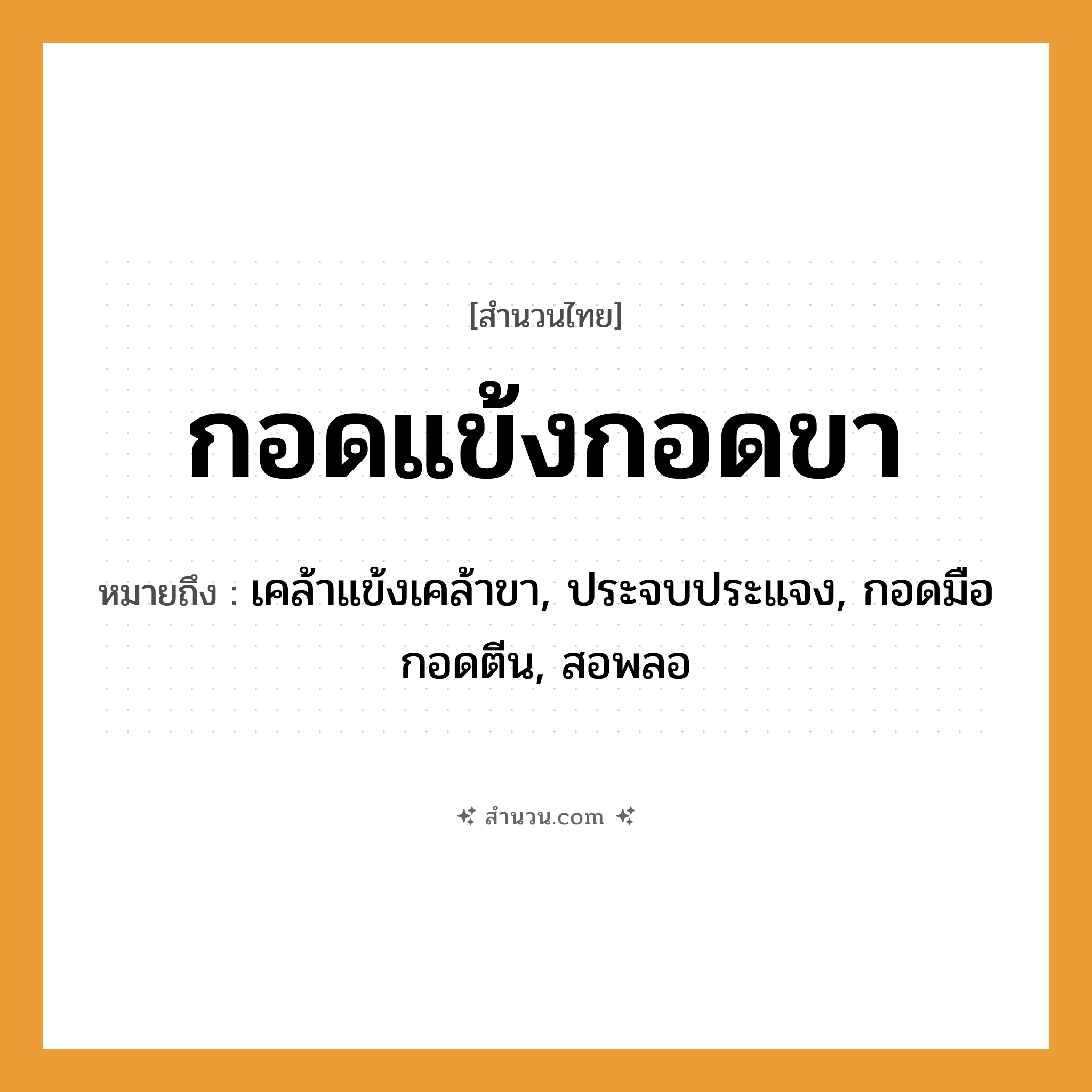 สำนวนไทย: กอดแข้งกอดขา หมายถึง?, หมายถึง เคล้าแข้งเคล้าขา, ประจบประแจง, กอดมือกอดตีน, สอพลอ อวัยวะ ขา, มือ, ตีน