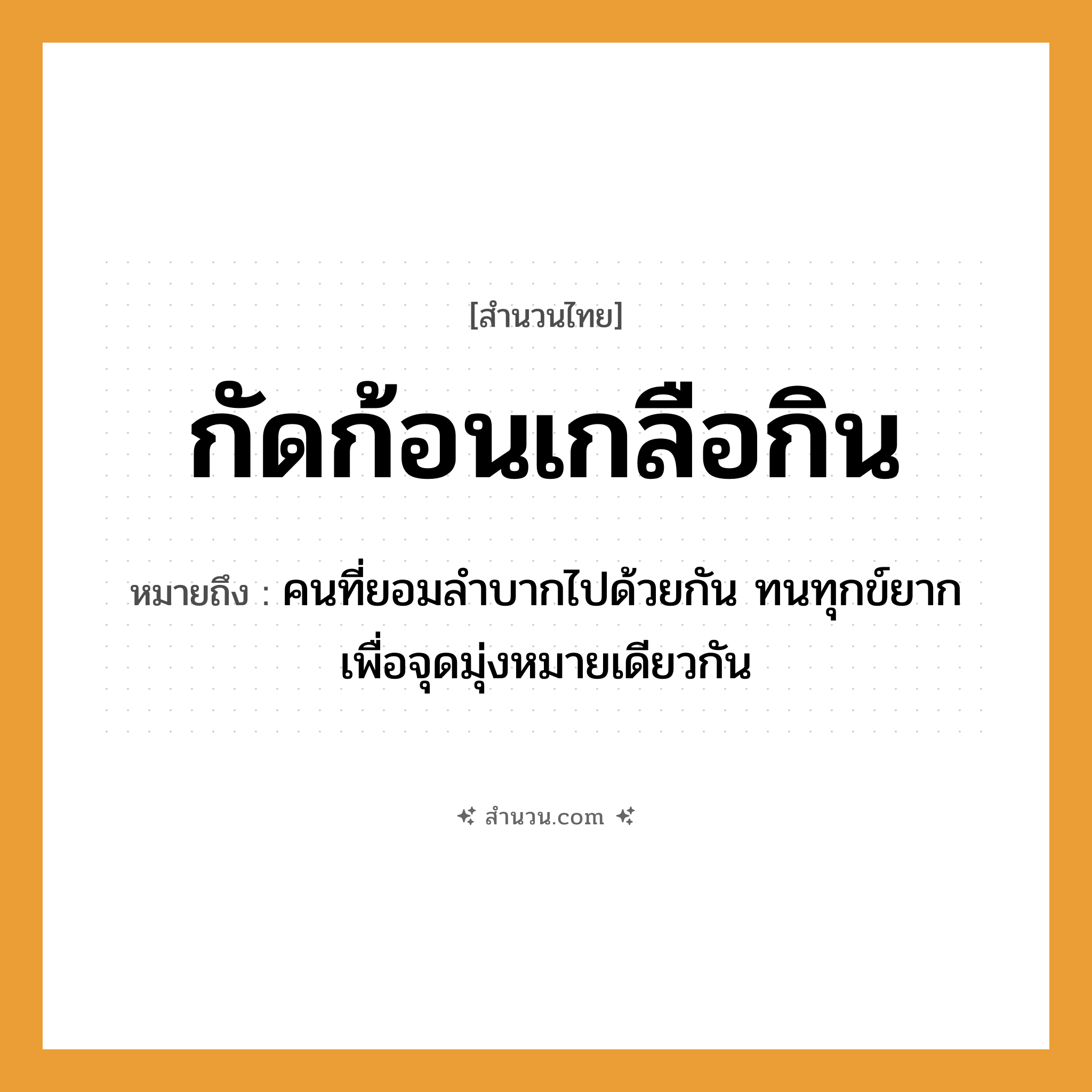 สำนวนไทย: กัดก้อนเกลือกิน หมายถึง?, หมายถึง คนที่ยอมลำบากไปด้วยกัน ทนทุกข์ยาก เพื่อจุดมุ่งหมายเดียวกัน คำนาม คน อาหาร เกลือ
