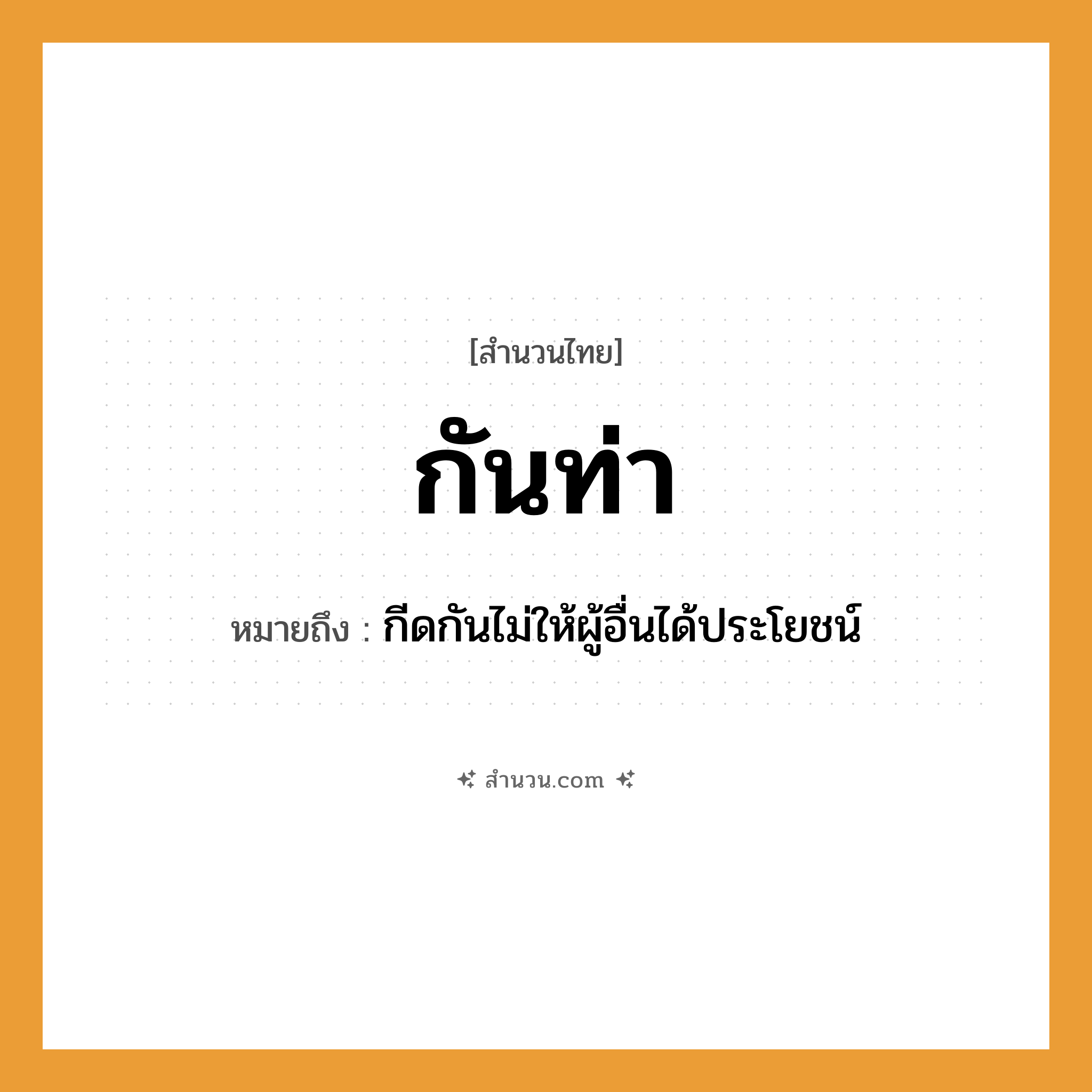 สำนวนไทย: กันท่า หมายถึง?, หมายถึง กีดกันไม่ให้ผู้อื่นได้ประโยชน์ คำนาม ท่า คำกริยา กัน หมวด สำนวนไทย