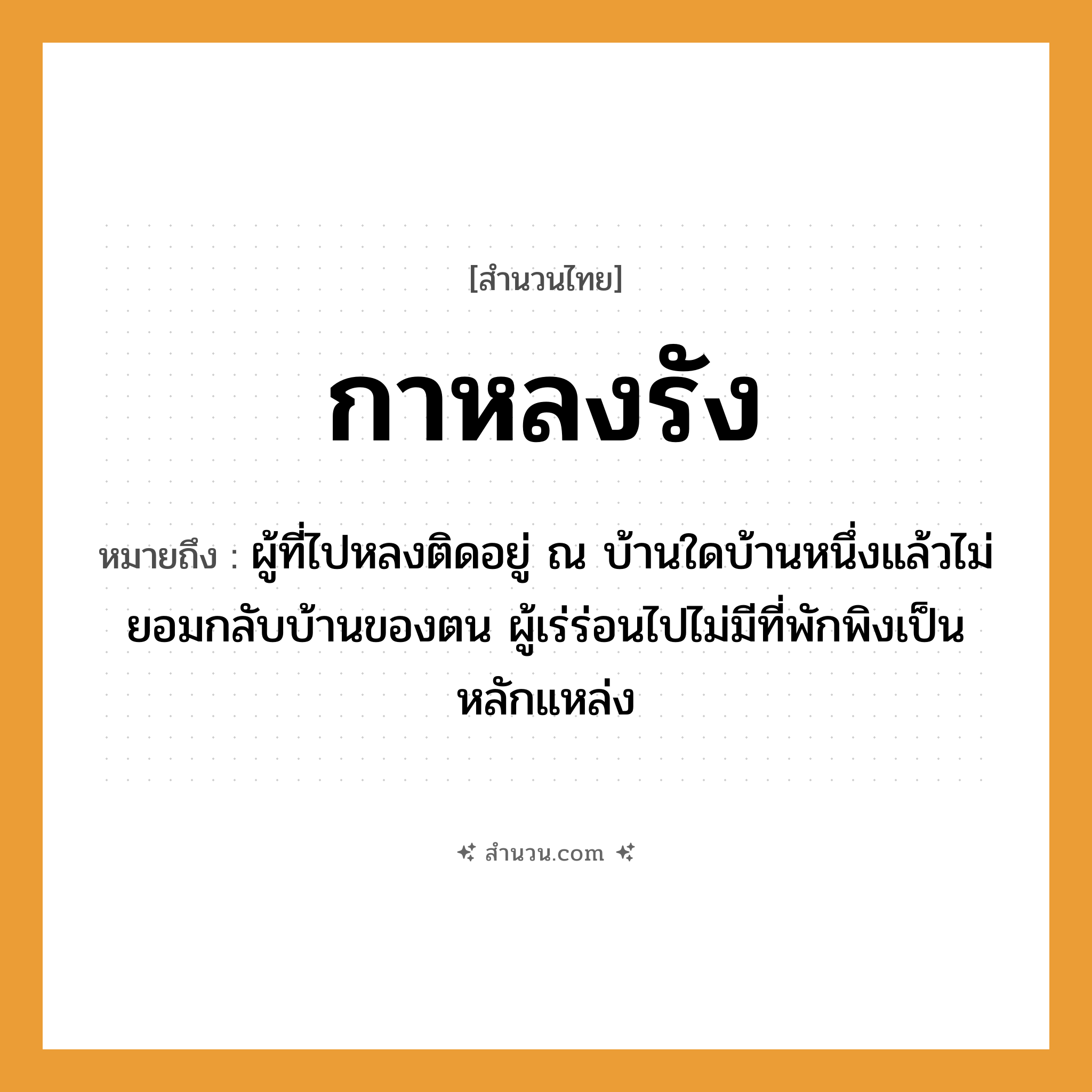 สำนวนไทย: กาหลงรัง หมายถึง?, หมายถึง ผู้ที่ไปหลงติดอยู่ ณ บ้านใดบ้านหนึ่งแล้วไม่ยอมกลับบ้านของตน ผู้เร่ร่อนไปไม่มีที่พักพิงเป็นหลักแหล่ง สัตว์ กา