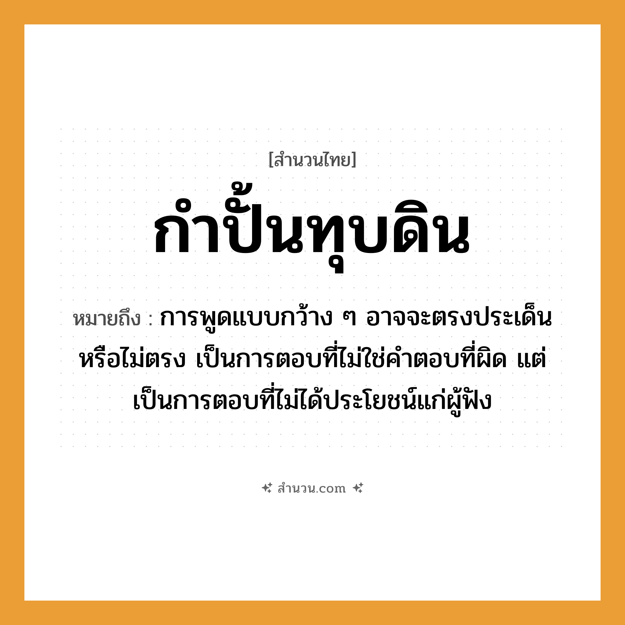 สำนวนไทย: กำปั้นทุบดิน หมายถึง?, หมายถึง การพูดแบบกว้าง ๆ อาจจะตรงประเด็นหรือไม่ตรง เป็นการตอบที่ไม่ใช่คำตอบที่ผิด แต่เป็นการตอบที่ไม่ได้ประโยชน์แก่ผู้ฟัง ธรรมชาติ ดิน คำกริยา ทุบ, ฟัง