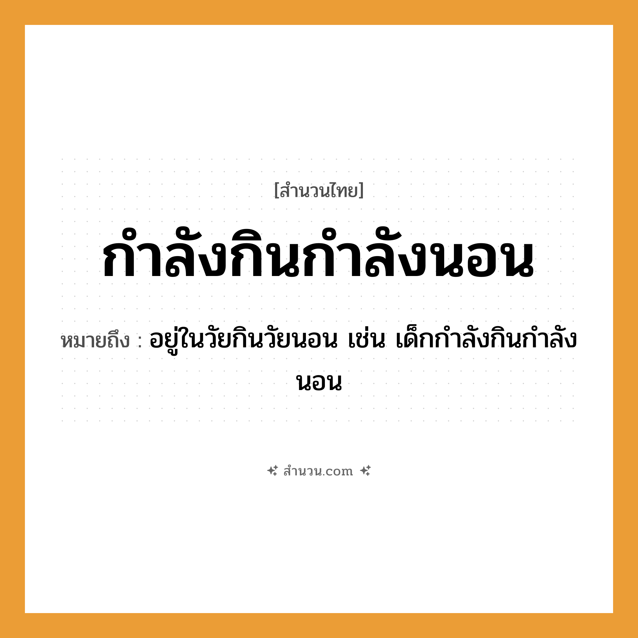 สำนวนไทย: กำลังกินกำลังนอน หมายถึง?, หมายถึง อยู่ในวัยกินวัยนอน หมายเหตุ เช่น เด็กกําลังกินกําลังนอน คำกริยา นอน