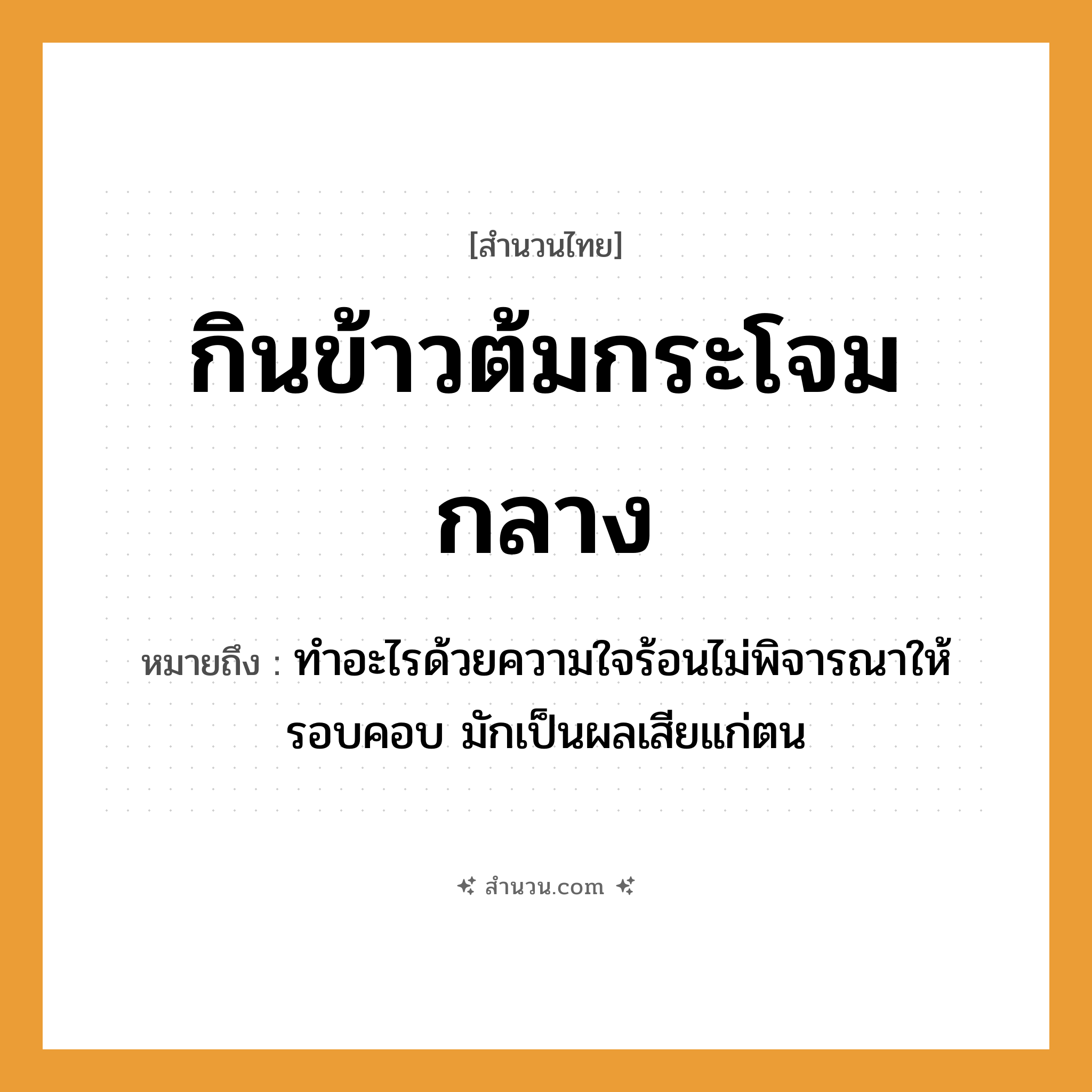 สำนวนไทย: กินข้าวต้มกระโจมกลาง หมายถึง?, หมายถึง ทำอะไรด้วยความใจร้อนไม่พิจารณาให้รอบคอบ มักเป็นผลเสียแก่ตน อาหาร ข้าว อวัยวะ ใจ, คอ