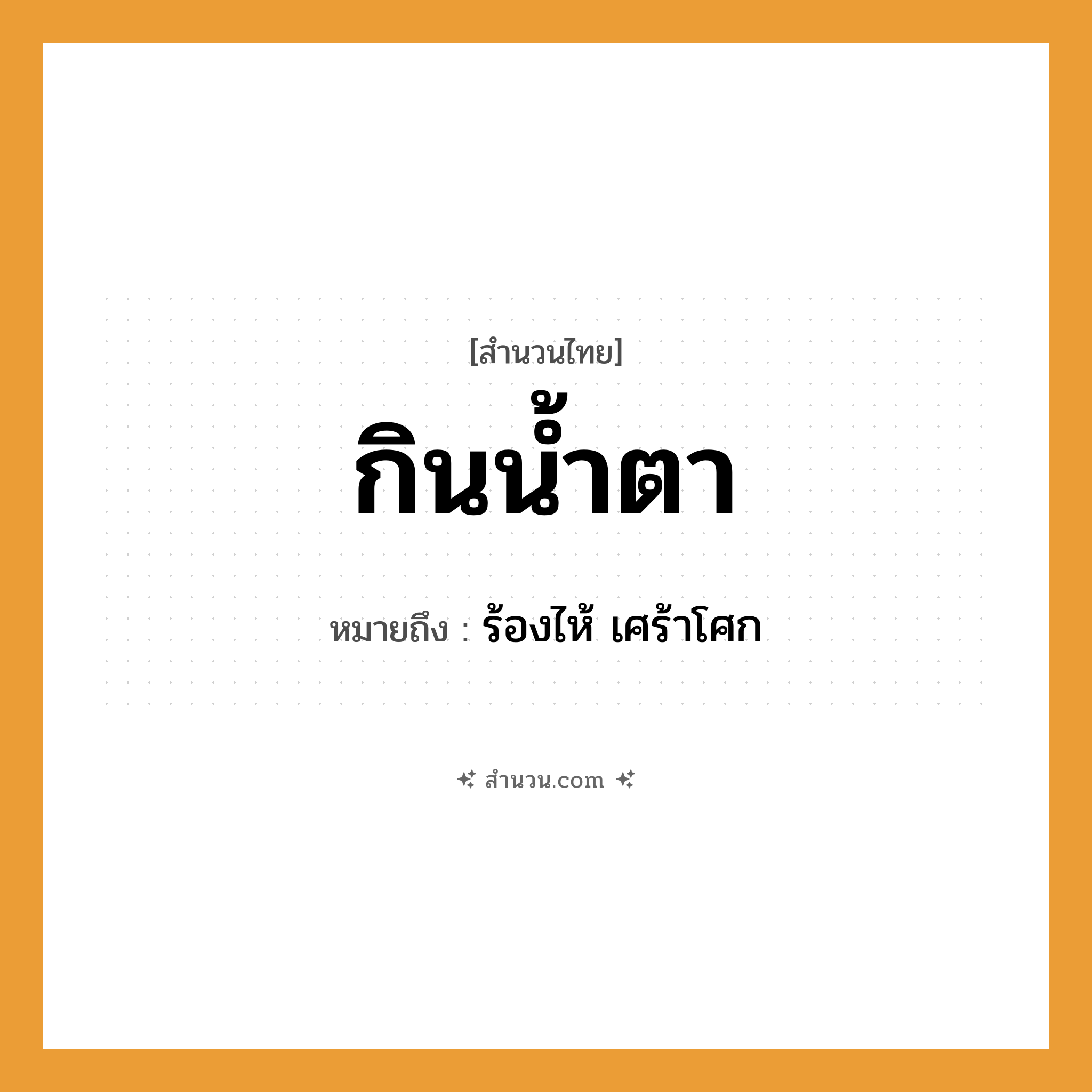 สำนวนไทย: กินน้ำตา หมายถึง?, หมายถึง ร้องไห้ เศร้าโศก อวัยวะ ตา ธรรมชาติ น้ำ