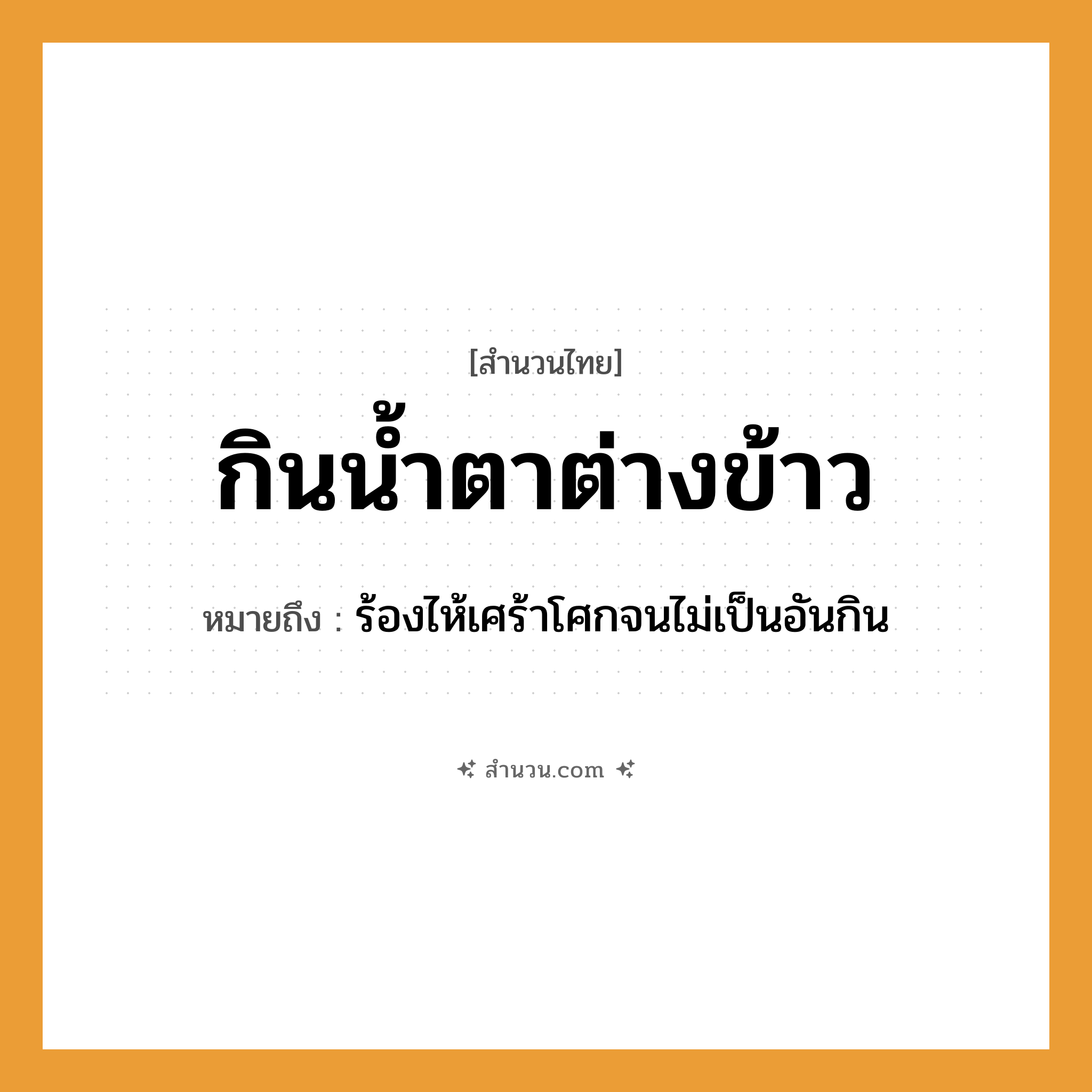 สำนวนไทย: กินน้ำตาต่างข้าว หมายถึง?, หมายถึง ร้องไห้เศร้าโศกจนไม่เป็นอันกิน อาหาร ข้าว อวัยวะ ตา ธรรมชาติ น้ำ