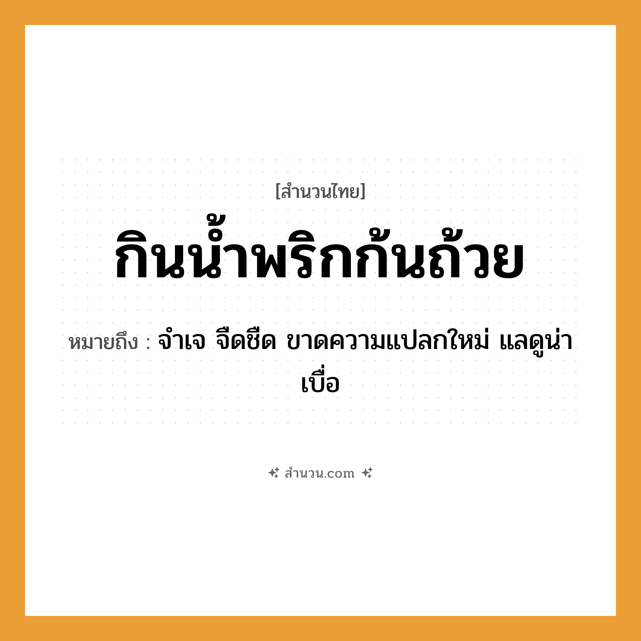 สำนวนไทย: กินน้ำพริกก้นถ้วย หมายถึง?, หมายถึง จำเจ จืดชืด ขาดความแปลกใหม่ แลดูน่าเบื่อ อวัยวะ ก้น ธรรมชาติ น้ำ อาหาร พริก