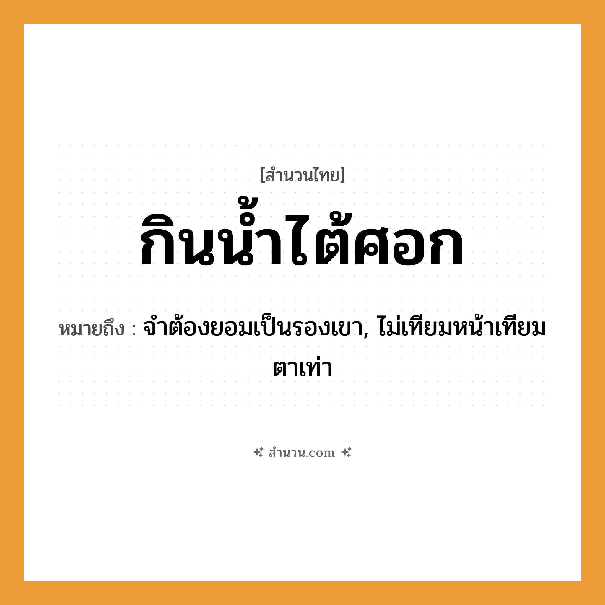สำนวนไทย: กินน้ำไต้ศอก หมายถึง?, หมายถึง จำต้องยอมเป็นรองเขา, ไม่เทียมหน้าเทียมตาเท่า อวัยวะ ศอก คำกริยา กิน สิ่งของ น้ำ หมวด สำนวนไทย