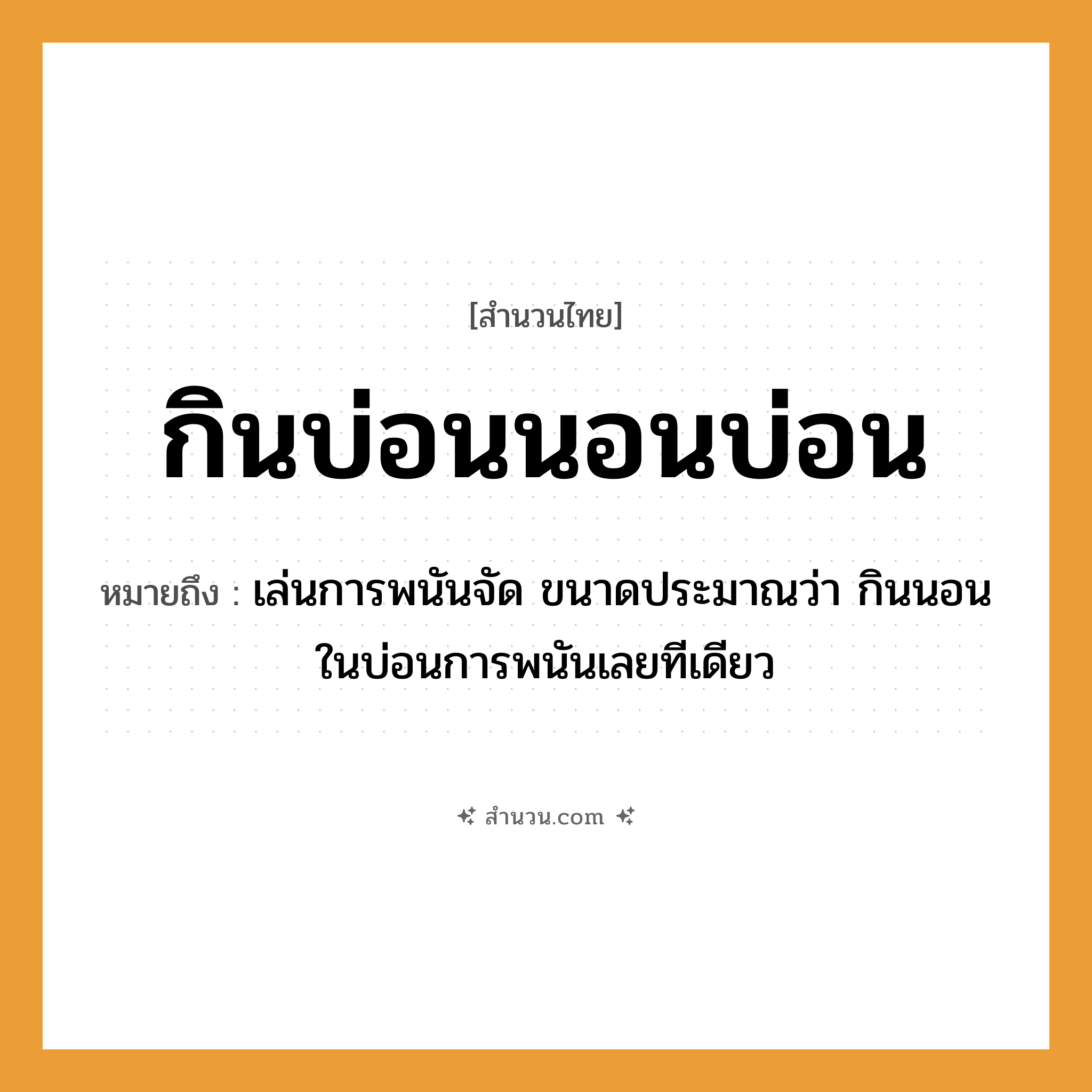 สำนวนไทย: กินบ่อนนอนบ่อน หมายถึง?, หมายถึง เล่นการพนันจัด ขนาดประมาณว่า กินนอนในบ่อนการพนันเลยทีเดียว คำกริยา นอน