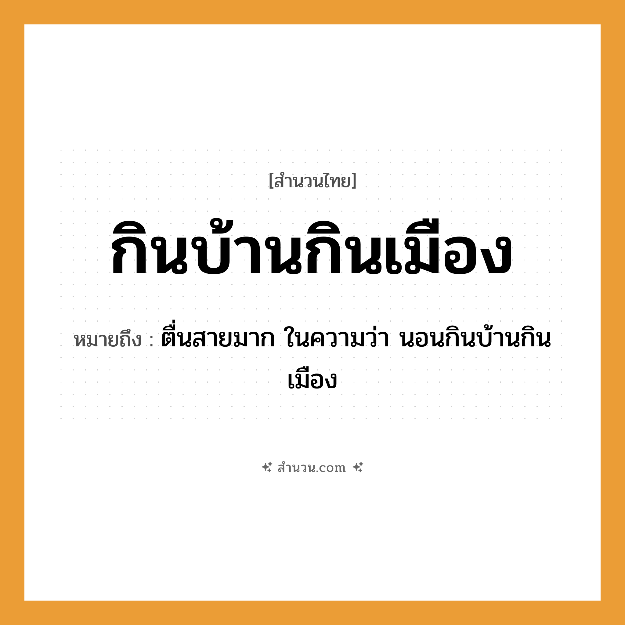 สำนวนไทย: กินบ้านกินเมือง หมายถึง?, หมายถึง ตื่นสายมาก หมายเหตุ ในความว่า นอนกินบ้านกินเมือง คำกริยา นอน