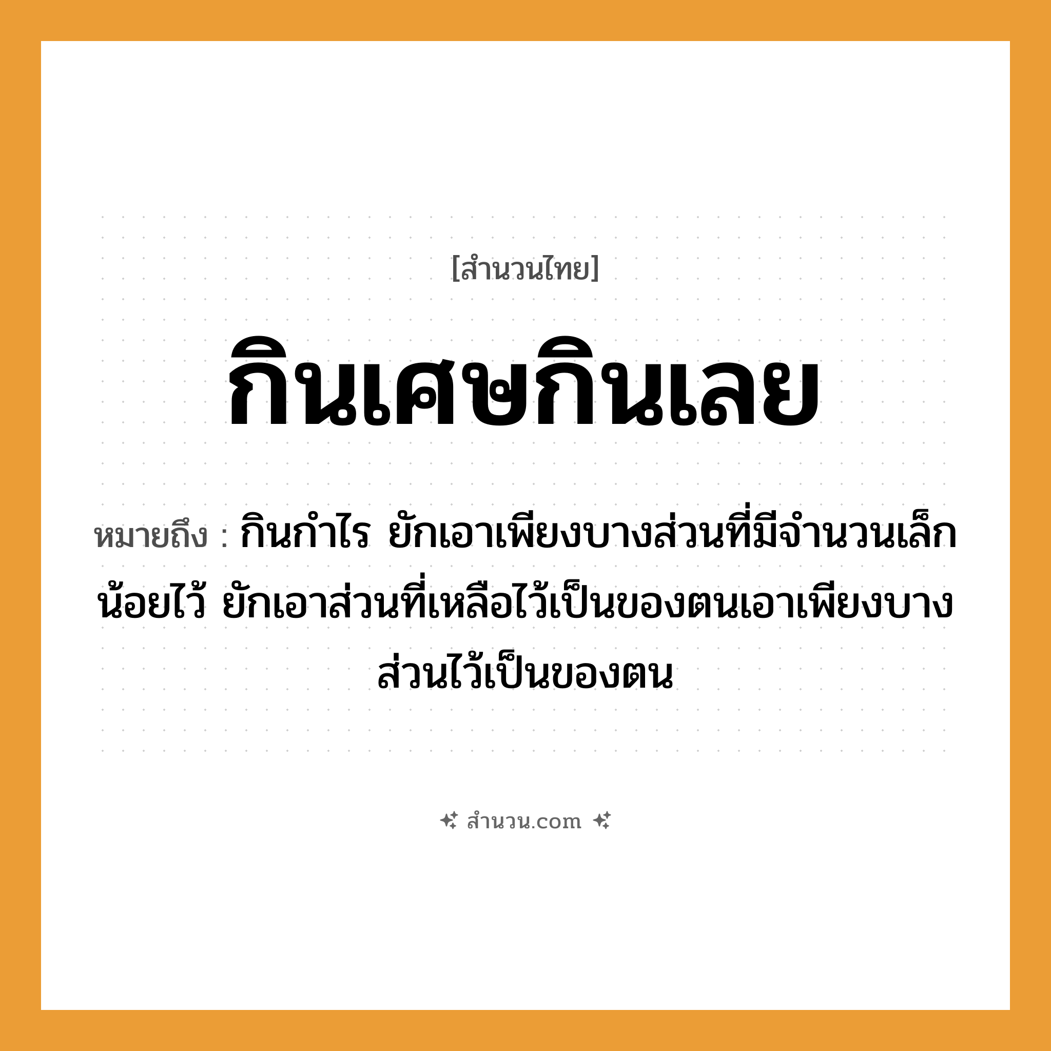 สำนวนไทย: กินเศษกินเลย หมายถึง?, หมายถึง กินกําไร ยักเอาเพียงบางส่วนที่มีจํานวนเล็กน้อยไว้ ยักเอาส่วนที่เหลือไว้เป็นของตนเอาเพียงบางส่วนไว้เป็นของตน