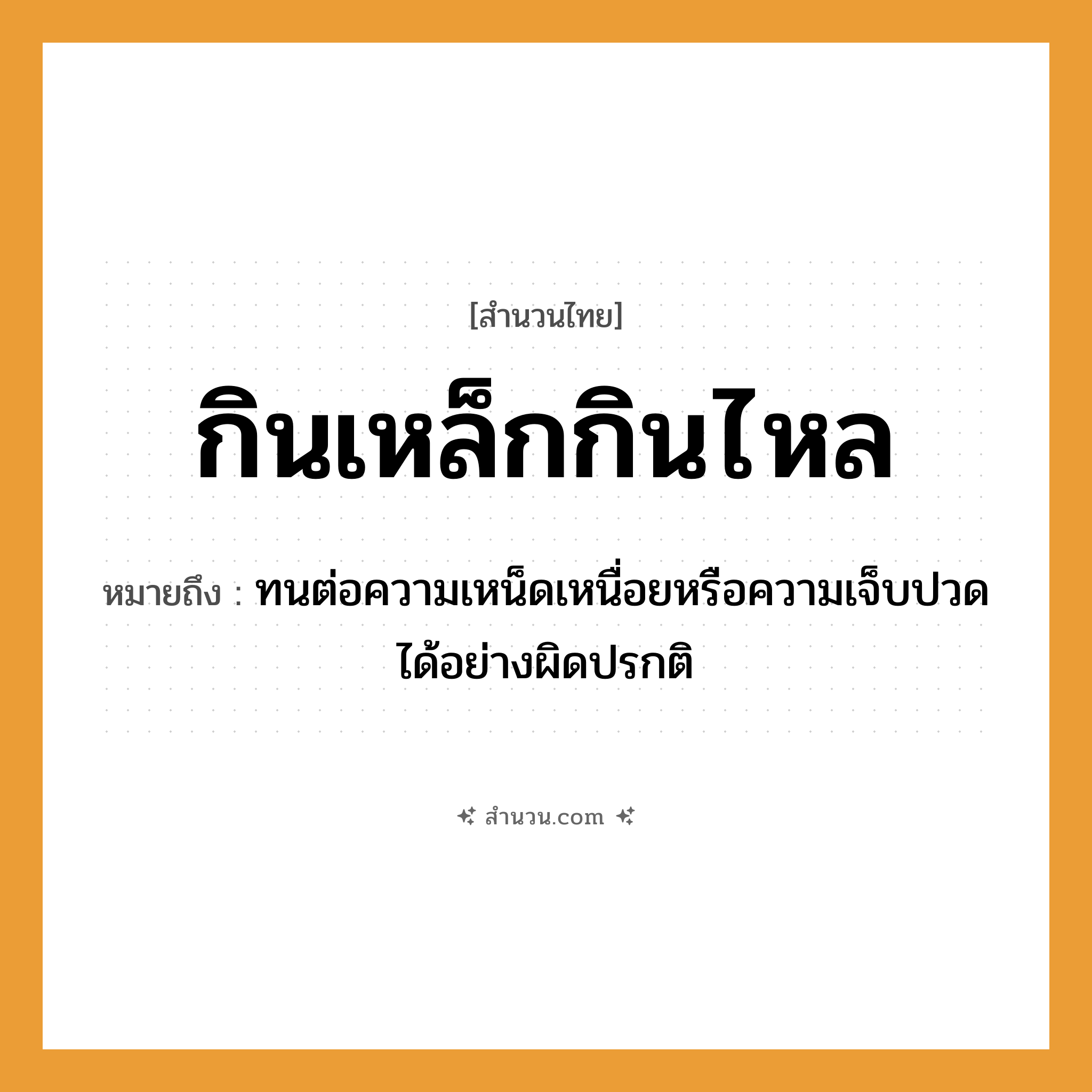 สำนวนไทย: กินเหล็กกินไหล หมายถึง?, หมายถึง ทนต่อความเหน็ดเหนื่อยหรือความเจ็บปวดได้อย่างผิดปรกติ