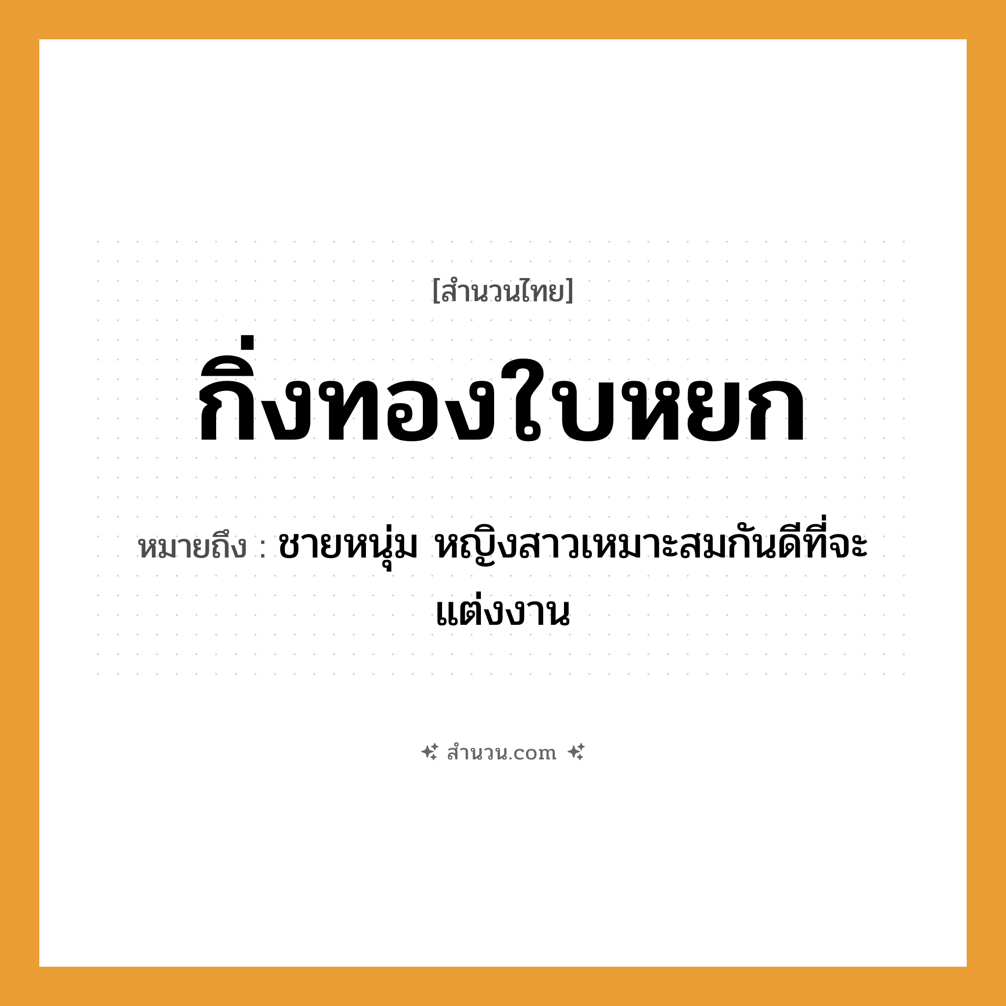 สำนวนไทย: กิ่งทองใบหยก หมายถึง?, หมายถึง ชายหนุ่ม หญิงสาวเหมาะสมกันดีที่จะแต่งงาน พืช กิ่ง, ใบ วัสดุมีค่า ทอง, หยก สิ่งของมีค่า กิ่งทอง, ใบหยก หมวด สำนวนไทย