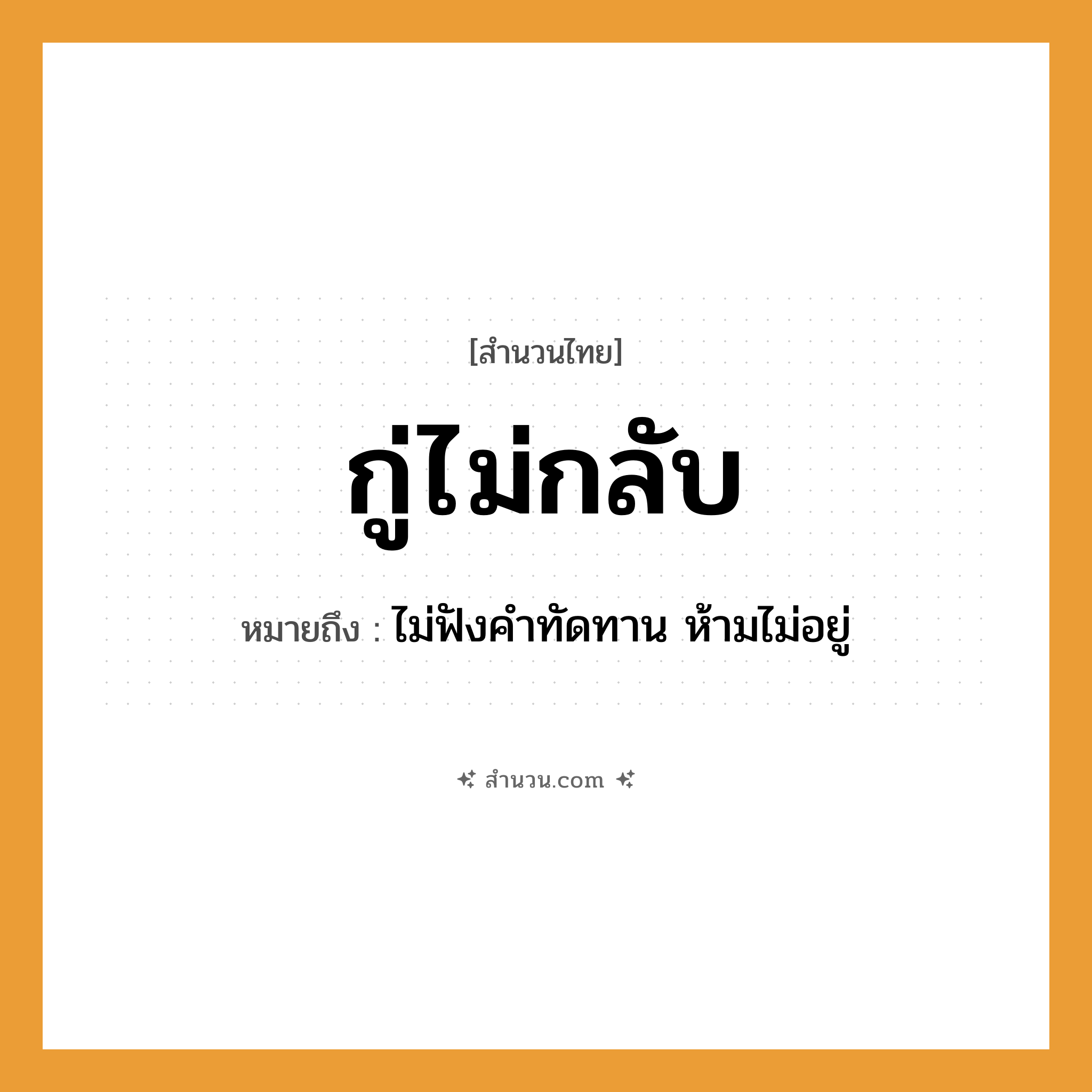 สำนวนไทย: กู่ไม่กลับ หมายถึง?, หมายถึง ไม่ฟังคำทัดทาน ห้ามไม่อยู่ คำกริยา ฟัง