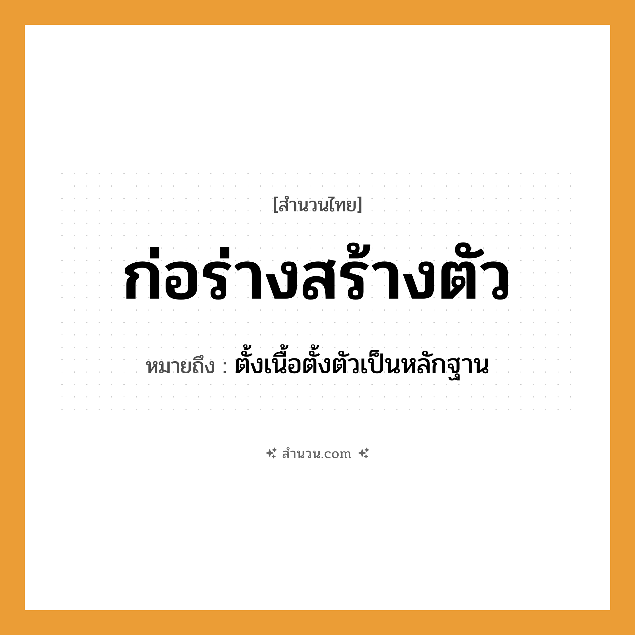 สำนวนไทย: ก่อร่างสร้างตัว หมายถึง?, หมายถึง ตั้งเนื้อตั้งตัวเป็นหลักฐาน อวัยวะ ตัว, เนื้อ