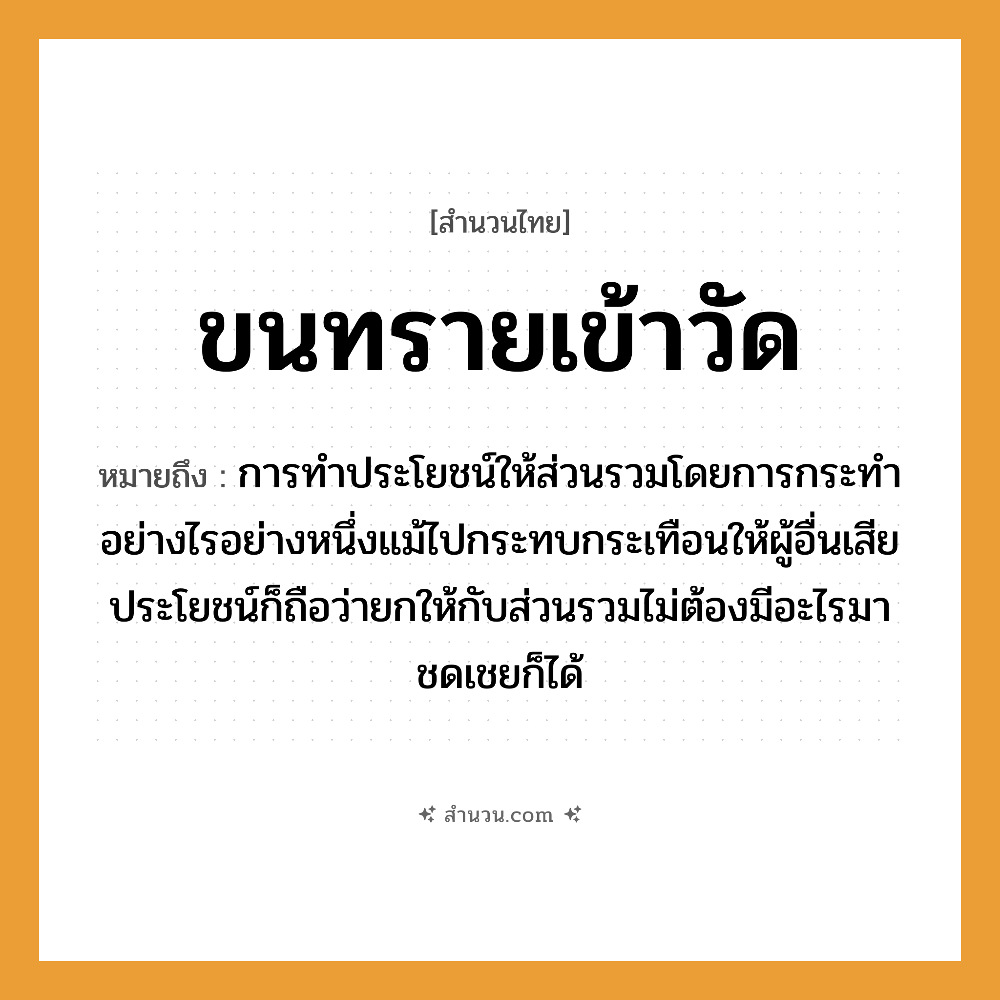สำนวนไทย: ขนทรายเข้าวัด หมายถึง?, หมายถึง การทำประโยชน์ให้ส่วนรวมโดยการกระทำอย่างไรอย่างหนึ่งแม้ไปกระทบกระเทือนให้ผู้อื่นเสียประโยชน์ก็ถือว่ายกให้กับส่วนรวมไม่ต้องมีอะไรมาชดเชยก็ได้ คำกริยา ขน สถานที่ วัด ธรรมชาติ ทราย หมวด สำนวนไทย