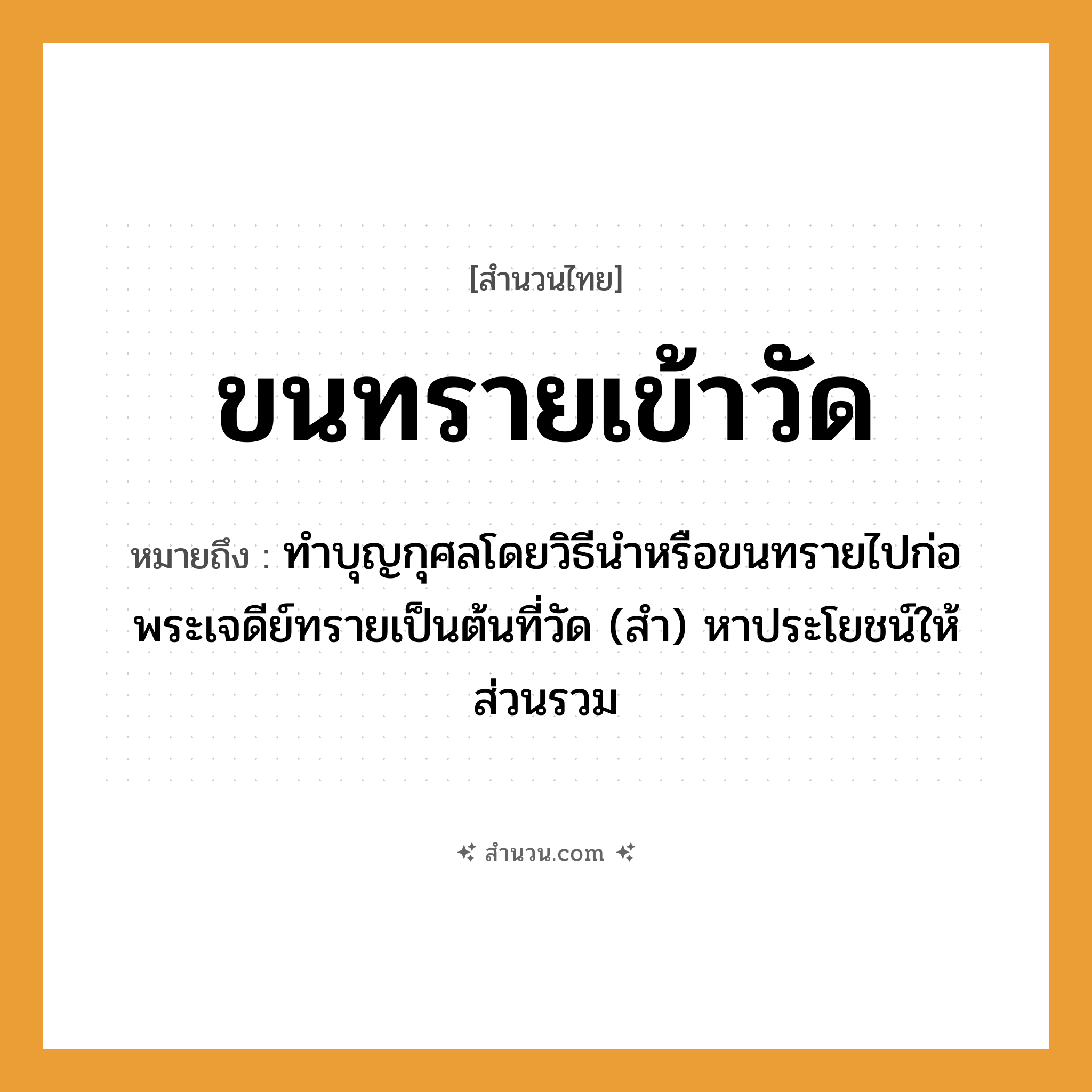 สำนวนไทย: ขนทรายเข้าวัด หมายถึง?, หมายถึง หาประโยชน์ให้ส่วนรวม ที่มา มาจากการทําบุญกุศลโดยวิธีนําหรือขนทรายไปก่อพระเจดีย์ทรายเป็นต้นที่วัด อวัยวะ ขน คำนาม พระ อาชีพ พระ