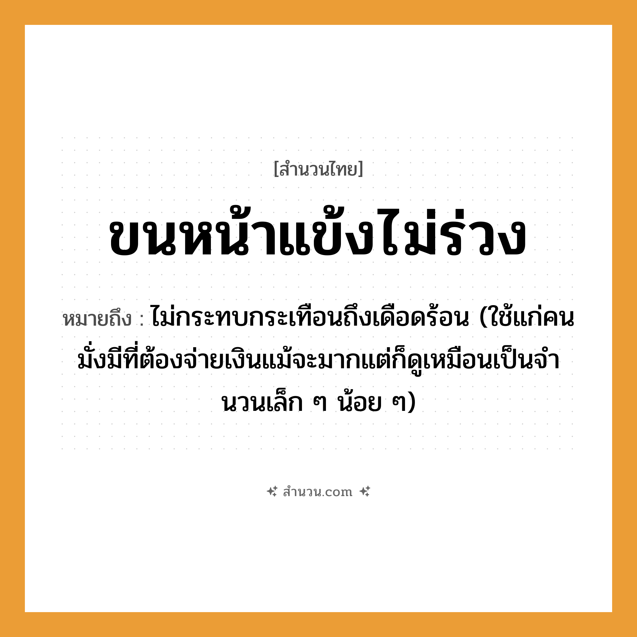 สำนวนไทย: ขนหน้าแข้งไม่ร่วง หมายถึง?, หมายถึง ไม่กระทบกระเทือนถึงเดือดร้อน (ใช้แก่คนมั่งมีที่ต้องจ่ายเงินแม้จะมากแต่ก็ดูเหมือนเป็นจํานวนเล็ก ๆ น้อย ๆ) คำนาม คน อวัยวะ ขน, หน้า