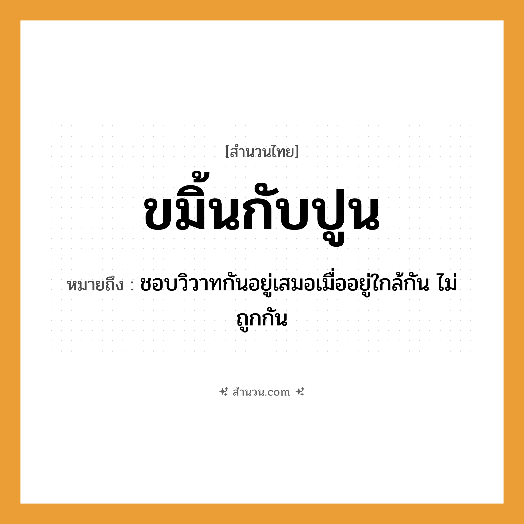 สำนวนไทย: ขมิ้นกับปูน หมายถึง?, หมายถึง ชอบวิวาทกันอยู่เสมอเมื่ออยู่ใกล้กัน ไม่ถูกกัน