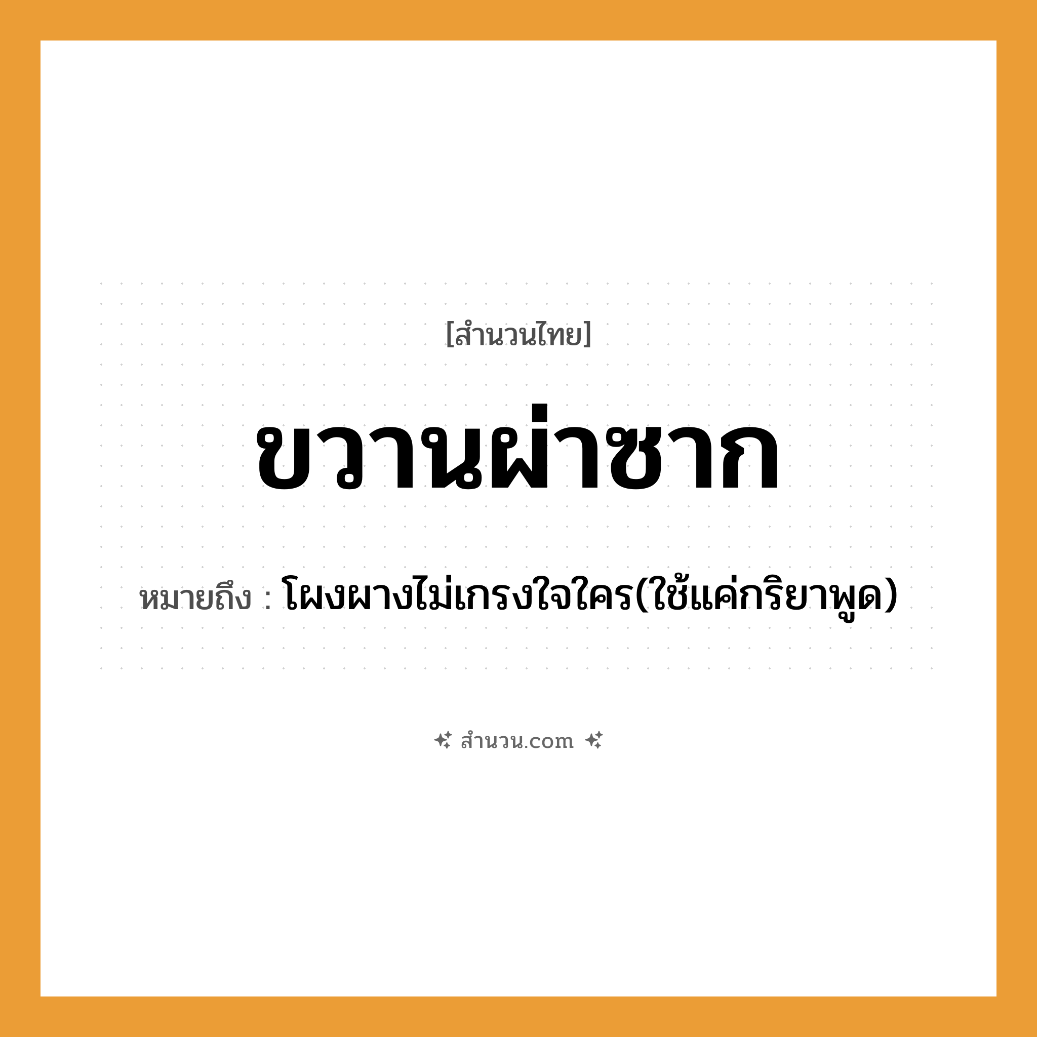 สำนวนไทย: ขวานผ่าซาก หมายถึง?, หมายถึง โผงผางไม่เกรงใจใคร(ใช้แค่กริยาพูด) คำนาม ซาก คำกริยา ผ่า สิ่งของ ขวาน หมวด สำนวนไทย